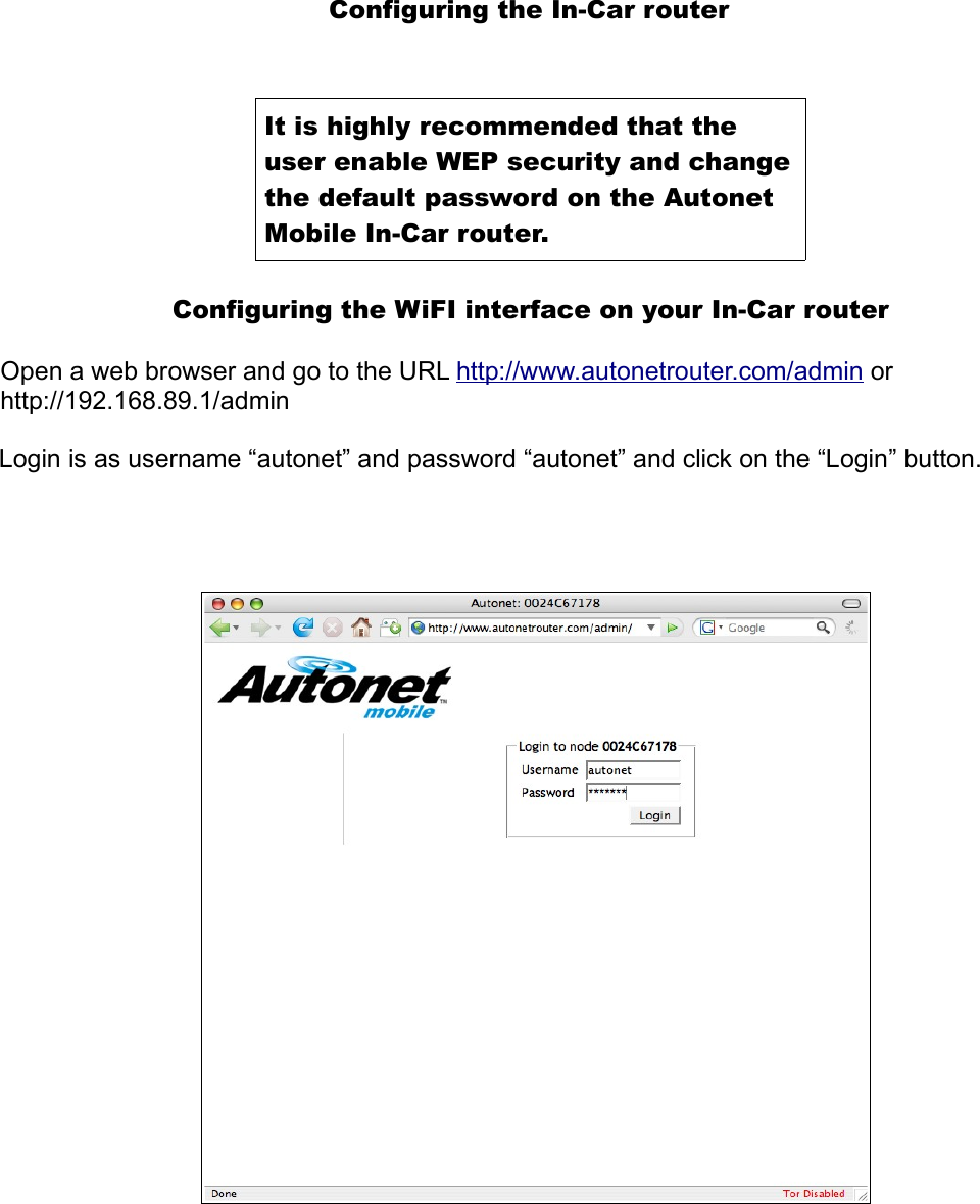 Configuring the In-Car routerConfiguring the WiFI interface on your In-Car routerOpen a web browser and go to the URL http://www.autonetrouter.com/admin or http://192.168.89.1/adminLogin is as username “autonet” and password “autonet” and click on the “Login” button.It is highly recommended that the user enable WEP security and change the default password on the Autonet Mobile In-Car router.