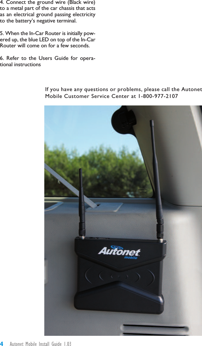 44. Connect the ground wire (Black wire)to a metal part of the car chassis that actsas an electrical ground passing electricityto the battery’s negative terminal.5. When the In-Car Router is initially pow-ered up, the blue LED on top of the In-CarRouter will come on for a few seconds.6. Refer to the Users Guide for opera-tional instructionsIf you have any questions or problems, please call the AutonetMobile Customer Service Center at 1-800-977-2107