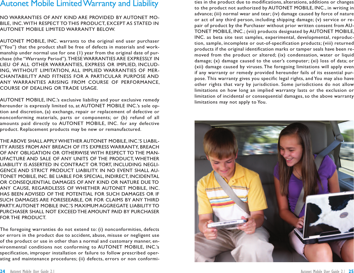 ties in the product due to modifications, alterations, additions or changesto the product not authorized by AUTONET MOBILE, INC., in writing inadvance; (iii) normal wear and tear; (iv) damage caused by force of natureor act of any third person, including shipping damage; (v) service or re-pair of product by the Purchaser without prior written consent from AU-TONET MOBILE, INC.; (viii) products designated by AUTONET MOBILE,INC. as beta site test samples, experimental, developmental, reproduc-tion, sample, incomplete or out-of-specification products; (viii) returnedproducts if the original identification marks or tamper seals have been re-moved from the product or altered; (ix) condensation, water or liquiddamage; (x) damage caused to the user’s computer; (xi) loss of data; or(xii) damage caused by viruses. The foregoing limitations will apply evenif any warranty or remedy provided hereunder fails of its essential pur-pose. This warranty gives you specific legal rights, and You may also haveother rights that vary by jurisdiction. Some jurisdictions do not allowlimitations on how long an implied warranty lasts or the exclusion orlimitation of incidental or consequential damages, so the above warrantylimitations may not apply to You.Autonet Mobile Limited Warranty and LiabilityNO WARRANTIES OF ANY KIND ARE PROVIDED BY AUTONET MO-BILE, INC.WITH RESPECT TO THIS PRODUCT, EXCEPT AS STATED INAUTONET MOBILE LIMITED WARRANTY BELOW.AUTONET MOBILE, INC. warrants to the original end user purchaser(“You”) that the product shall be free of defects in materials and work-manship under normal use for one (1) year from the original date of pur-chase (the “Warranty Period”).THESE WARRANTIES ARE EXPRESSLY INLIEU OF ALL OTHER WARRANTIES, EXPRESS OR IMPLIED, INCLUD-ING, WITHOUT LIMITATION, ALL IMPLIED WARRANTIES OF MER-CHANTABILITY AND FITNESS FOR A PARTICULAR PURPOSE ANDANY WARRANTIES ARISING FROM COURSE OF PERFORMANCE,COURSE OF DEALING OR TRADE USAGE.AUTONET MOBILE, INC.’s exclusive liability and your exclusive remedyhereunder is expressly limited to, at AUTONET MOBILE INC.’s sole op-tion and discretion, (a) exchange, repair or replacement of defective ornonconforming materials, parts or components; or (b) refund of allamounts paid directly to AUTONET MOBILE, INC. for any defectiveproduct. Replacement products may be new or remanufactured.THE ABOVE SHALL APPLY WHETHER AUTONET MOBILE, INC.’S LIABIL-ITY ARISES FROM ANY BREACH OF ITS EXPRESS WARRANTY, BREACHOF ANY OBLIGATION OR OTHERWISE WITH RESPECT TO THE MAN-UFACTURE AND SALE OF ANY UNITS OF THE PRODUCT, WHETHERLIABILITY IS ASSERTED IN CONTRACT OR TORT, INCLUDING NEGLI-GENCE AND STRICT PRODUCT LIABILITY. IN NO EVENT SHALL AU-TONET MOBILE, INC. BE LIABLE FOR SPECIAL, INDIRECT, INCIDENTALOR CONSEQUENTIAL DAMAGES OF ANY KIND OR NATURE DUE TOANY CAUSE, REGARDLESSS OF WHETHER AUTONET MOBILE, INC.HAS BEEN ADVISED OF THE POTENTIAL FOR SUCH DAMAGES OR IFSUCH DAMAGES ARE FORESEEABLE, OR FOR CLAIMS BY ANY THIRDPARTY.AUTONET MOBILE INC.’S MAXIMUM AGGREGATE LIABILITY TOPURCHASER SHALL NOT EXCEED THE AMOUNT PAID BY PURCHASERFOR THE PRODUCT.The foregoing warranties do not extend to: (i) nonconformities, defectsor errors in the product due to accident, abuse, misuse or negligent useof the product or use in other than a normal and customary manner, en-vironmental conditions not conforming to AUTONET MOBILE, INC.’sspecification, improper installation or failure to follow prescribed oper-ating and maintenance procedures; (ii) defects, errors or non conformi-2524
