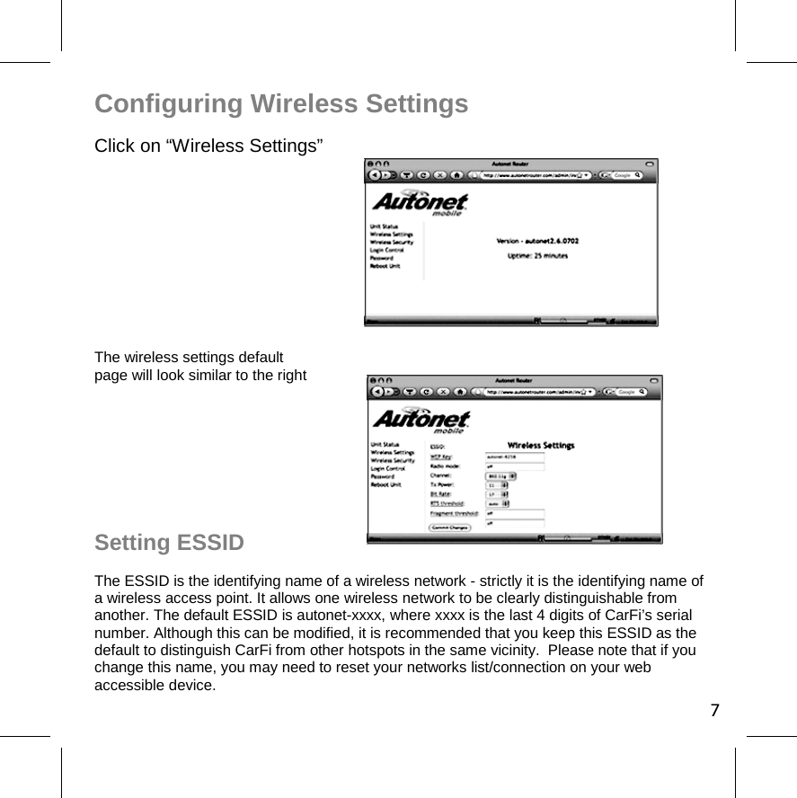 Configuring Wireless Settings Click on “Wireless Settings” The wireless settings default page will look similar to the right 7Setting ESSID The ESSID is the identifying name of a wireless network - strictly it is the identifying name of a wireless access point. It allows one wireless network to be clearly distinguishable from another. The default ESSID is autonet-xxxx, where xxxx is the last 4 digits of CarFi’s serial number. Although this can be modified, it is recommended that you keep this ESSID as the default to distinguish CarFi from other hotspots in the same vicinity.  Please note that if you change this name, you may need to reset your networks list/connection on your web accessible device.  