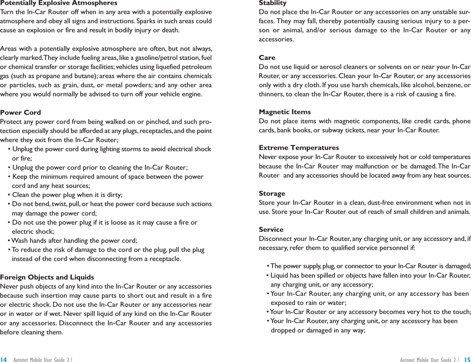 StabilityDo not place the In-Car Router or any accessories on any unstable sur-faces. They may fall, thereby potentially causing serious injury to a per-son or animal, and/or serious damage to the In-Car Router or anyaccessories.CareDo not use liquid or aerosol cleaners or solvents on or near your In-CarRouter, or any accessories. Clean your In-Car Router, or any accessoriesonly with a dry cloth. If you use harsh chemicals, like alcohol, benzene, orthinners, to clean the In-Car Router, there is a risk of causing a fire.Magnetic ItemsDo not place items with magnetic components, like credit cards, phonecards, bank books, or subway tickets, near your In-Car Router.Extreme TemperaturesNever expose your In-Car Router to excessively hot or cold temperaturesbecause the In-Car Router may malfunction or be damaged.The In-CarRouter and any accessories should be located away from any heat sources.StorageStore your In-Car Router in a clean, dust-free environment when not inuse. Store your In-Car Router out of reach of small children and animals.ServiceDisconnect your In-Car Router, any charging unit, or any accessory and, ifnecessary, refer them to qualified service personnel if:• The power supply, plug, or connector to your In-Car Router is damaged;• Liquid has been spilled or objects have fallen into your In-Car Router,any charging unit, or any accessory;• Your In-Car Router, any charging unit, or any accessory has beenexposed to rain or water;•Your In-Car Router or any accessory becomes very hot to the touch;• Your In-Car Router, any charging unit, or any accessory has beendropped or damaged in any way;Potentially Explosive AtmospheresTurn the In-Car Router off when in any area with a potentially explosiveatmosphere and obey all signs and instructions. Sparks in such areas couldcause an explosion or fire and result in bodily injury or death.Areas with a potentially explosive atmosphere are often, but not always,clearly marked.They include fueling areas, like a gasoline/petrol station, fuelor chemical transfer or storage facilities;vehicles using liquefied petroleumgas (such as propane and butane); areas where the air contains chemicalsor particles, such as grain, dust, or metal powders; and any other areawhere you would normally be advised to turn off your vehicle engine.Power CordProtect any power cord from being walked on or pinched, and such pro-tection especially should be afforded at any plugs, receptacles, and the pointwhere they exit from the In-Car Router;• Unplug the power cord during lighting storms to avoid electrical shockor fire;• Unplug the power cord prior to cleaning the In-Car Router;• Keep the minimum required amount of space between the powercord and any heat sources;• Clean the power plug when it is dirty;• Do not bend, twist, pull, or heat the power cord because such actionsmay damage the power cord;• Do not use the power plug if it is loose as it may cause a fire orelectric shock;• Wash hands after handling the power cord;• To reduce the risk of damage to the cord or the plug, pull the pluginstead of the cord when disconnecting from a receptacle.Foreign Objects and LiquidsNever push objects of any kind into the In-Car Router or any accessoriesbecause such insertion may cause parts to short out and result in a fireor electric shock. Do not use the In-Car Router or any accessories nearor in water or if wet. Never spill liquid of any kind on the In-Car Routeror any accessories. Disconnect the In-Car Router and any accessoriesbefore cleaning them.1514