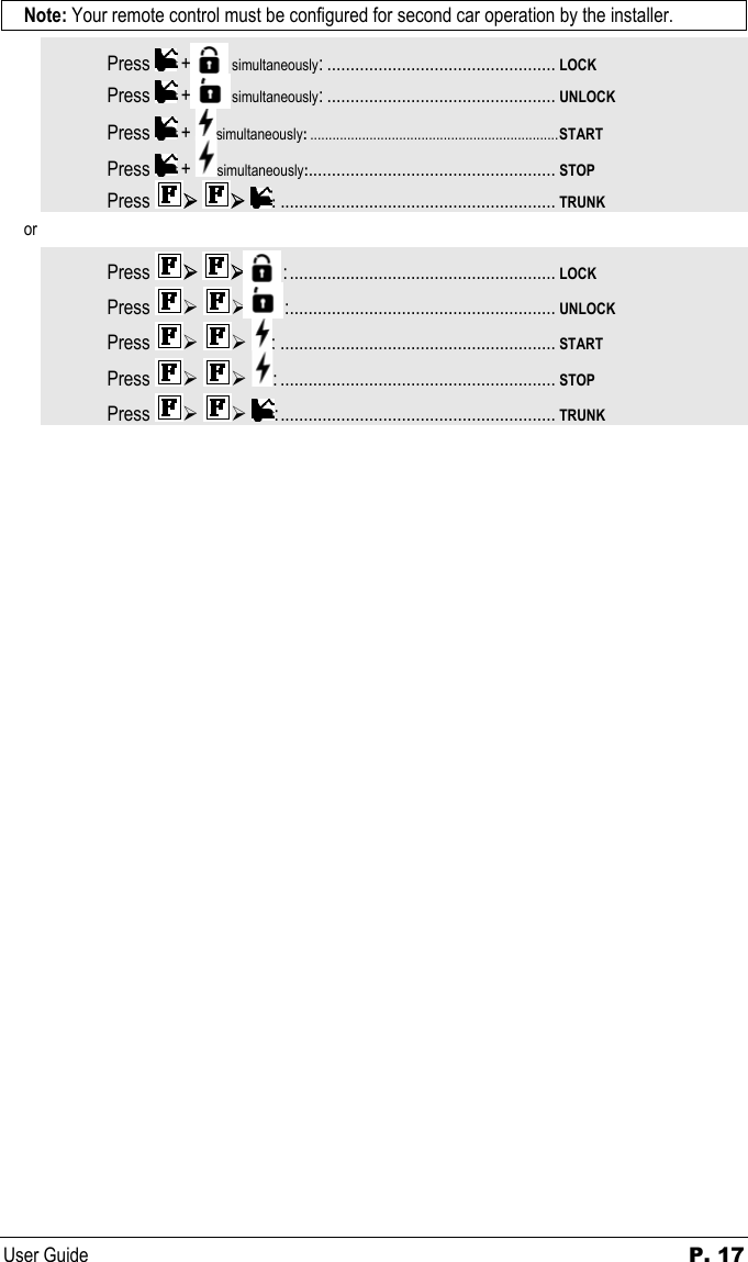 User Guide  P. 17 Note: Your remote control must be configured for second car operation by the installer.  Press   +           simultaneously: ................................................. LOCK Press   +           simultaneously: ................................................. UNLOCK Press   +  simultaneously:...................................................................START Press   +  simultaneously:..................................................... STOP Press  ¾ ¾ :........................................................... TRUNK or  Press  ¾ ¾          :......................................................... LOCK Press  ¾ ¾        :......................................................... UNLOCK Press  ¾ ¾ : ........................................................... START Press  ¾ ¾ : ........................................................... STOP Press  ¾ ¾ :........................................................... TRUNK 