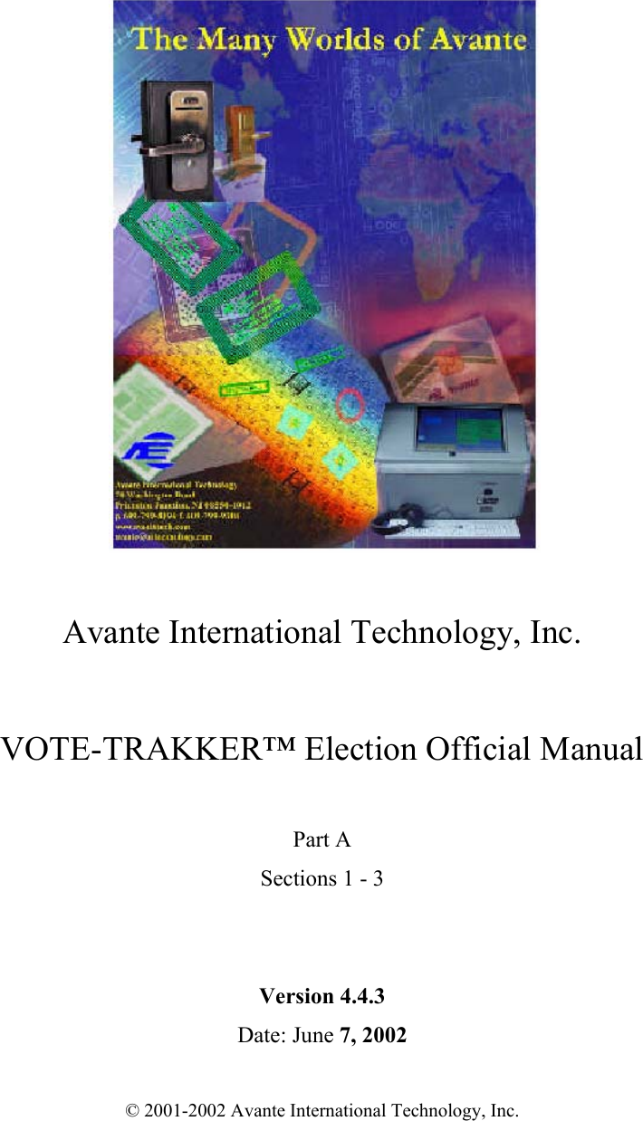  Avante International Technology, Inc.   VOTE-TRAKKER™ Election Official Manual  Part A Sections 1 - 3   Version 4.4.3  Date: June 7, 2002  © 2001-2002 Avante International Technology, Inc.  