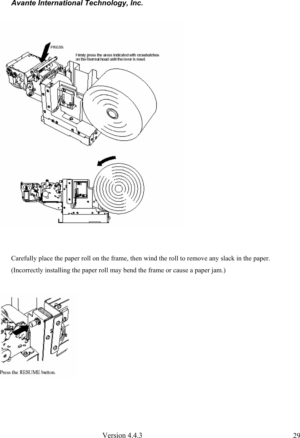 Avante International Technology, Inc. Version 4.4.3 29 Carefully place the paper roll on the frame, then wind the roll to remove any slack in the paper. (Incorrectly installing the paper roll may bend the frame or cause a paper jam.)