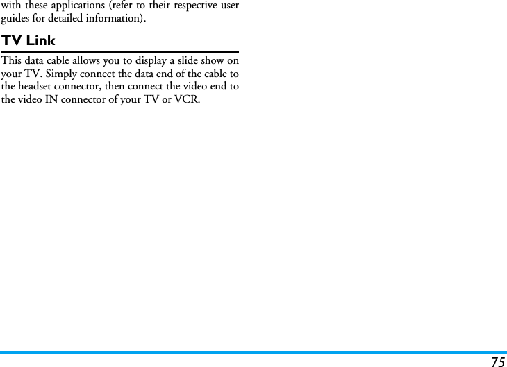75with these applications (refer to their respective userguides for detailed information).TV LinkThis data cable allows you to display a slide show onyour TV. Simply connect the data end of the cable tothe headset connector, then connect the video end tothe video IN connector of your TV or VCR. 