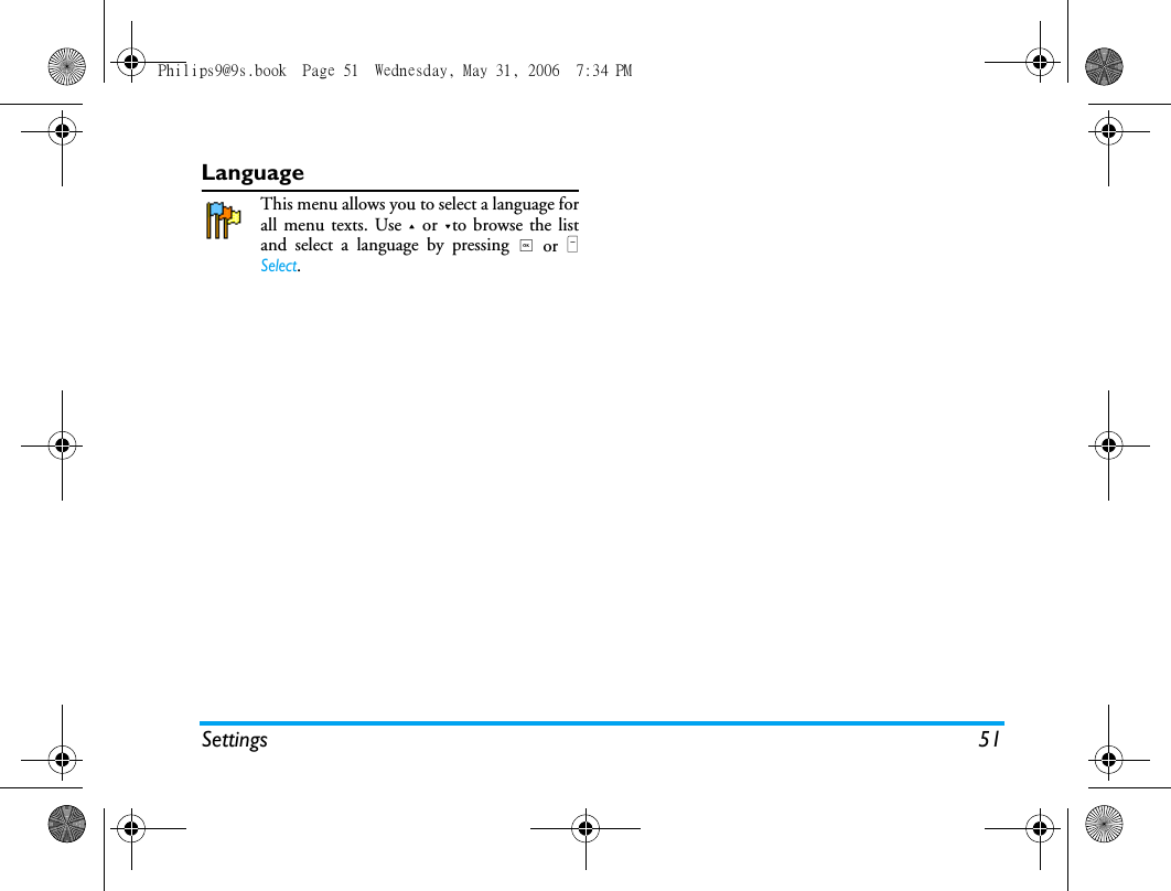 Settings 51LanguageThis menu allows you to select a language forall menu texts. Use + or -to browse the listand select a language by pressing , or LSelect.Philips9@9s.book  Page 51  Wednesday, May 31, 2006  7:34 PM