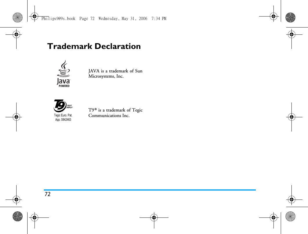 72Trademark DeclarationJAVA is a trademark of SunMicrosystems, Inc.T9&reg; is a trademark of TegicCommunications Inc.Tegic Euro. Pat. App. 0842463Philips9@9s.book  Page 72  Wednesday, May 31, 2006  7:34 PM
