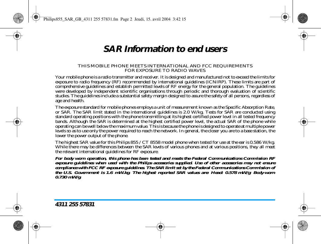 4311 255 57831SAR Information to end usersTHIS MOBILE PHONE MEETS INTERNATIONAL AND FCC REQUIREMENTSFOR EXPOSURE TO RADIO WAVESYour mobile phone is a radio transmitter and receiver. It is designed and manufactured not to exceed the limits forexposure to radio frequency (RF) recommended by international guidelines (ICNIRP). These limits are part ofcomprehensive guidelines and establish permitted levels of RF energy for the general population. The guidelineswere developed by independent scientific organisations through periodic and thorough evaluation of scientificstudies. The guidelines include a substantial safety margin designed to assure the safety of all persons, regardless ofage and health.The exposure standard for mobile phones employs a unit of measurement known as the Specific Absorption Rate,or SAR. The SAR limit stated in the international guidelines is 2.0 W/kg. Tests for SAR are conducted usingstandard operating positions with the phone transmitting at its highest certified power level in all tested frequencybands. Although the SAR is determined at the highest certified power level, the actual SAR of the phone whileoperating can be well below the maximum value. This is because the phone is designed to operate at multiple powerlevels so as to use only the power required to reach the network. In general, the closer you are to a base station, thelower the power output of the phone.The highest SAR value for this Philips 855 / CT 8558 model phone when tested for use at the ear is 0.586 W/kg.While there may be differences between the SAR levels of various phones and at various positions, they all meetthe relevant international guidelines for RF exposure.For body worn operation, this phone has been tested and meets the Federal Communications Commission RFexposure guidelines when used with the Philips accessories supplied. Use of other accessories may not ensurecompliance with FCC RF exposure guidelines. The SAR limit set by the Federal Communications Commission ofthe U.S. Government is 1.6 mW.kg. The highest reported SAR values are: Head: 0.578 mW/g; Body-worn0.730 mW/g.Philips855_SAR_GB_4311 255 57831.fm Page 2 Jeudi, 15. avril 2004 3:42 15