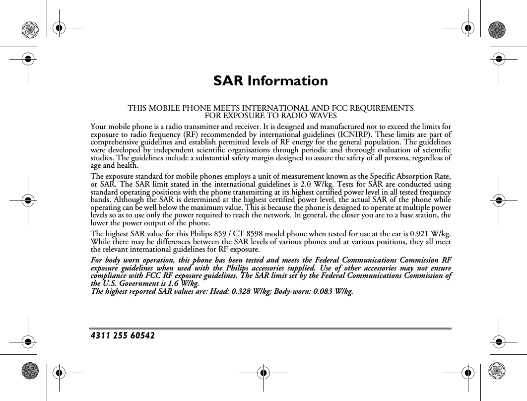 4311 255 60542SAR InformationTHIS MOBILE PHONE MEETS INTERNATIONAL AND FCC REQUIREMENTSFOR EXPOSURE TO RADIO WAVESYour mobile phone is a radio transmitter and receiver. It is designed and manufactured not to exceed the limits forexposure to radio frequency (RF) recommended by international guidelines (ICNIRP). These limits are part ofcomprehensive guidelines and establish permitted levels of RF energy for the general population. The guidelineswere developed by independent scientific organisations through periodic and thorough evaluation of scientificstudies. The guidelines include a substantial safety margin designed to assure the safety of all persons, regardless ofage and health.The exposure standard for mobile phones employs a unit of measurement known as the Specific Absorption Rate,or SAR. The SAR limit stated in the international guidelines is 2.0 W/kg. Tests for SAR are conducted usingstandard operating positions with the phone transmitting at its highest certified power level in all tested frequencybands. Although the SAR is determined at the highest certified power level, the actual SAR of the phone whileoperating can be well below the maximum value. This is because the phone is designed to operate at multiple powerlevels so as to use only the power required to reach the network. In general, the closer you are to a base station, thelower the power output of the phone.The highest SAR value for this Philips 859 / CT 8598 model phone when tested for use at the ear is 0.921 W/kg.While there may be differences between the SAR levels of various phones and at various positions, they all meetthe relevant international guidelines for RF exposure.For body worn operation, this phone has been tested and meets the Federal Communications Commission RFexposure guidelines when used with the Philips accessories supplied. Use of other accessories may not ensurecompliance with FCC RF exposure guidelines. The SAR limit set by the Federal Communications Commission ofthe U.S. Government is 1.6 W/kg.The highest reported SAR values are: Head: 0.328 W/kg; Body-worn: 0.083 W/kg.