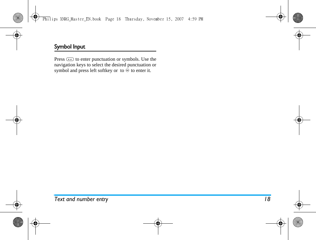 Text and number entry 18Symbol InputPress * to enter punctuation or symbols. Use thenavigation keys to select the desired punctuation orsymbol and press left softkey or  to , to enter it. Philips XNRG_Master_EN.book  Page 18  Thursday, November 15, 2007  4:59 PM