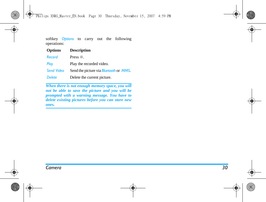 Camera 30softkey  Options to carry out the followingoperations: When there is not enough memory space, you willnot be able to save the picture and you will beprompted wtih a warning message. You have todelete existing pictures before you can store newones. Options DescriptionRecord Press ,.Play Play the recorded video.Send Video Send the picture via Bluetooth or  MMS.Delete Delete the current picture.Philips XNRG_Master_EN.book  Page 30  Thursday, November 15, 2007  4:59 PM