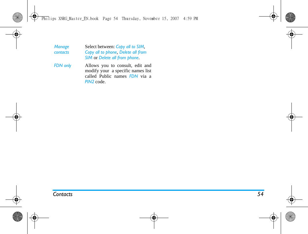 Contacts 54Manage contactsSelect between: Copy all to SIM, Copy all to phone, Delete all from SIM or Delete all from phone.FDN only Allows you to consult, edit andmodify your  a specific names listcalled Public names FDN via aPIN2 code. Philips XNRG_Master_EN.book  Page 54  Thursday, November 15, 2007  4:59 PM