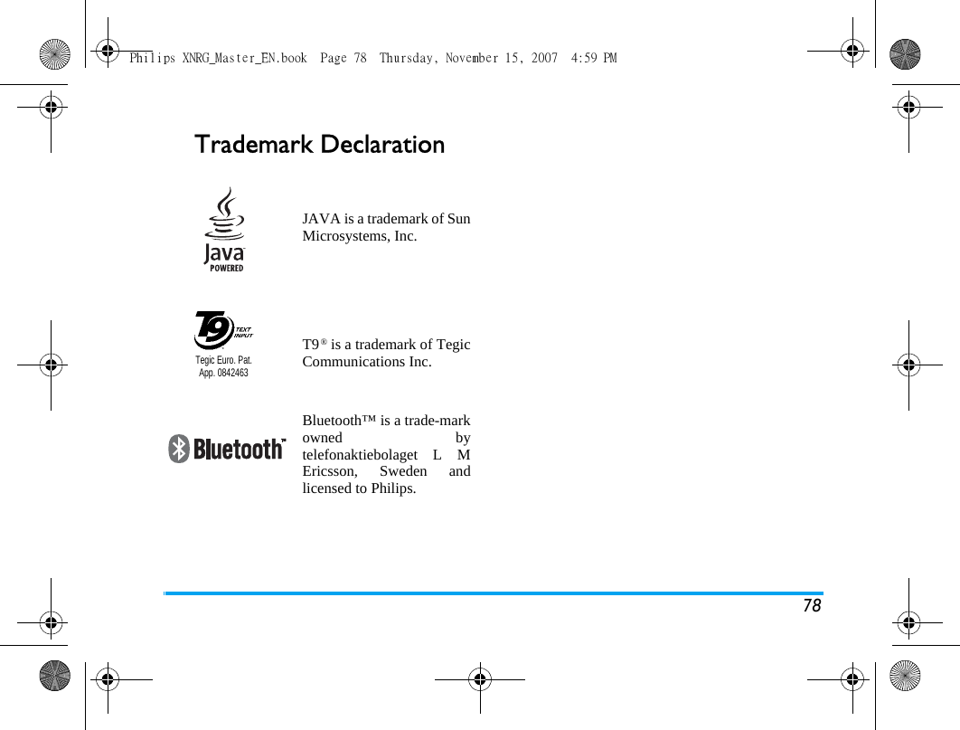 78Trademark DeclarationJAVA is a trademark of SunMicrosystems, Inc.T9&reg; is a trademark of TegicCommunications Inc.Bluetooth&trade; is a trade-markowned bytelefonaktiebolaget L MEricsson, Sweden andlicensed to Philips.Tegic Euro. Pat. App. 0842463Philips XNRG_Master_EN.book  Page 78  Thursday, November 15, 2007  4:59 PM