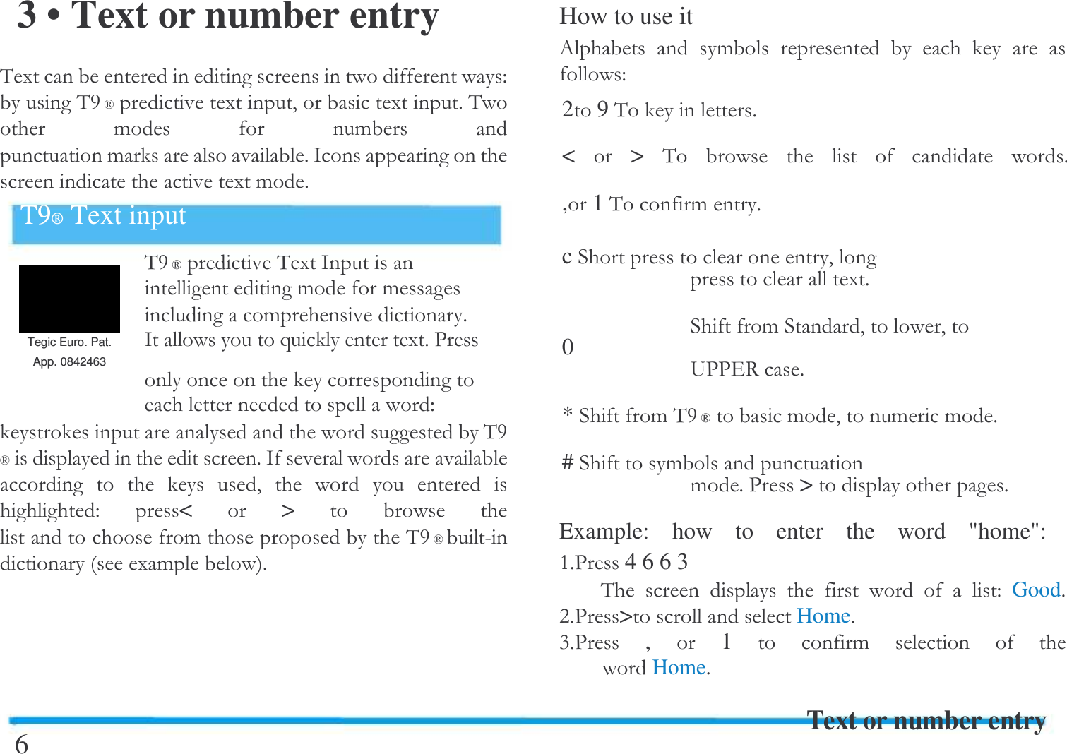  3 &bull; Text or number entry &amp;("&amp;GH(#($&amp;  !  ! !$/  (!$T9&reg; Text input &amp;GH&amp;(/!!! $Tegic Euro. Pat.  /)($-App. 0842463   " &amp;GH $/     #         " < >     !  &amp;GH5(!$6 How to use it 0   !       "29&amp;$< > &amp;       $,1&amp;!$c #($ !##0 1--.7$* !&amp;GH!#!!$# !!$-> $Example:  how  to  enter  the  word  "home":  $-4663 &amp;          " Good$:$->Home$;$-, 1  !     Home$Text or number entry  