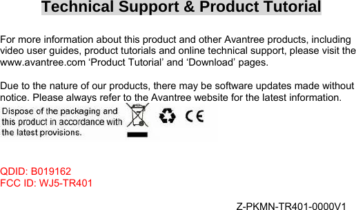  Technical Support &amp; Product Tutorial  For more information about this product and other Avantree products, including video user guides, product tutorials and online technical support, please visit the www.avantree.com ‘Product Tutorial’ and ‘Download’ pages.  Due to the nature of our products, there may be software updates made without notice. Please always refer to the Avantree website for the latest information.    QDID: B019162 FCC ID: WJ5-TR401  Z-PKMN-TR401-0000V1 