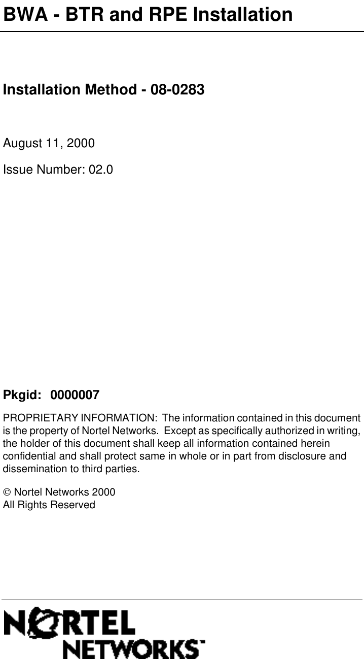 PROPRIETARY INFORMATION:  The information contained in this document is the property of Nortel Networks.  Except as specifically authorized in writing, the holder of this document shall keep all information contained herein confidential and shall protect same in whole or in part from disclosure and dissemination to third parties.BWA - BTR and RPE InstallationInstallation Method - 08-0283August 11, 2000Issue Number: 02.0Pkgid: 0000007 Nortel Networks 2000All Rights Reserved 