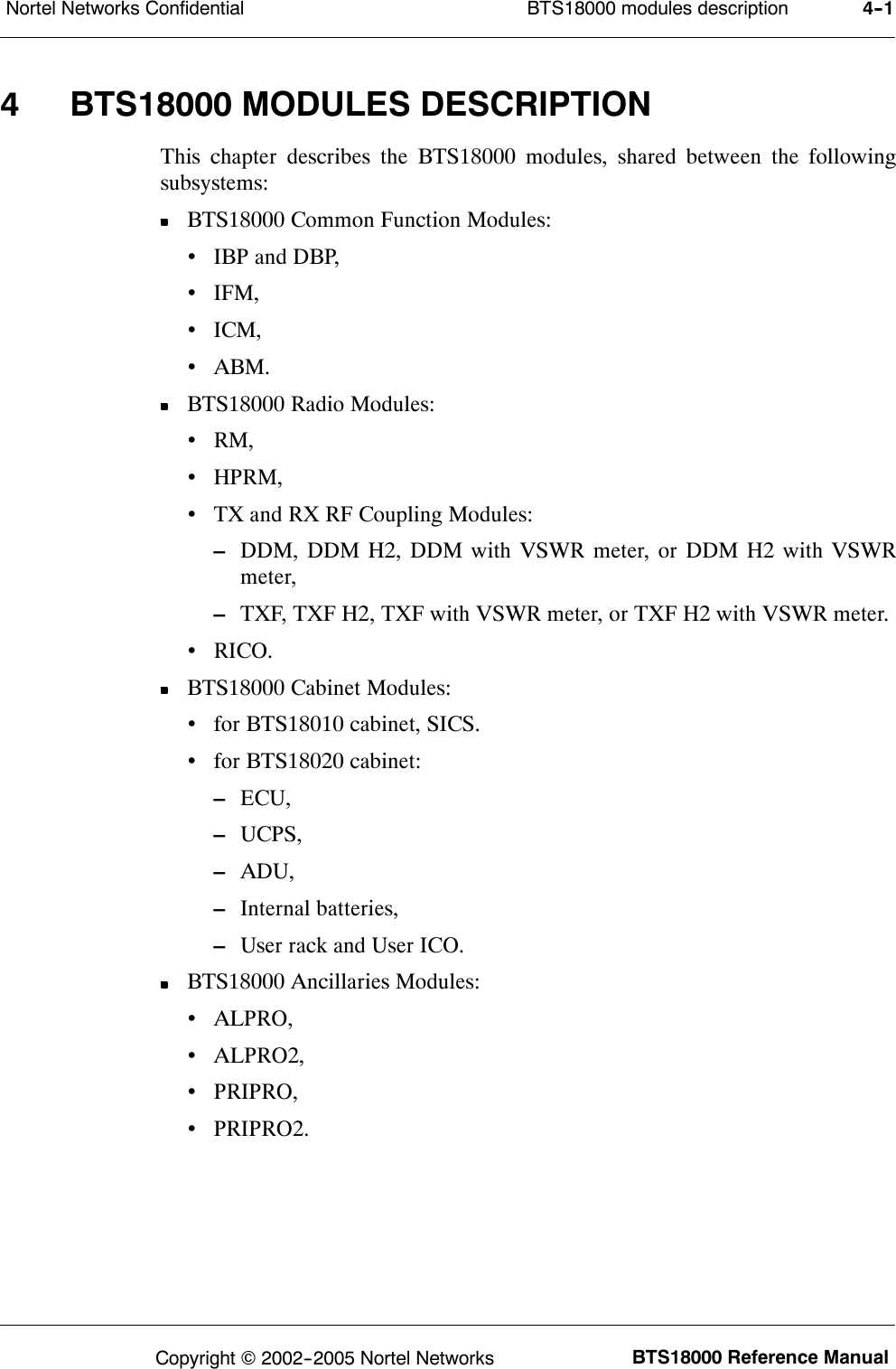 BTS18000 modules descriptionNortel Networks Confidential 4--1BTS18000 Reference ManualCopyright ©2002--2005 Nortel Networks4 BTS18000 MODULES DESCRIPTIONThis chapter describes the BTS18000 modules, shared between the followingsubsystems:BTS18000 Common Function Modules:•IBP and DBP,•IFM,•ICM,•ABM.BTS18000 Radio Modules:•RM,•HPRM,•TX and RX RF Coupling Modules:–DDM, DDM H2, DDM with VSWR meter, or DDM H2 with VSWRmeter,–TXF, TXF H2, TXF with VSWR meter, or TXF H2 with VSWR meter.•RICO.BTS18000 Cabinet Modules:•for BTS18010 cabinet, SICS.•for BTS18020 cabinet:–ECU,–UCPS,–ADU,–Internal batteries,–User rack and User ICO.BTS18000 Ancillaries Modules:•ALPRO,•ALPRO2,•PRIPRO,•PRIPRO2.
