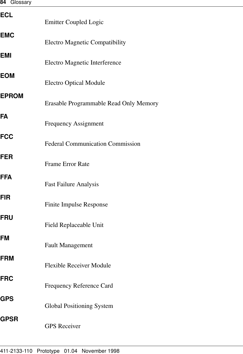 84   Glossary411-2133-110   Prototype   01.04   November 1998ECL Emitter Coupled LogicEMC Electro Magnetic CompatibilityEMI Electro Magnetic InterferenceEOM Electro Optical ModuleEPROM Erasable Programmable Read Only MemoryFA Frequency AssignmentFCC Federal Communication CommissionFER Frame Error RateFFA Fast Failure AnalysisFIR Finite Impulse ResponseFRU Field Replaceable UnitFM Fault ManagementFRM Flexible Receiver ModuleFRC Frequency Reference CardGPS Global Positioning SystemGPSR GPS Receiver