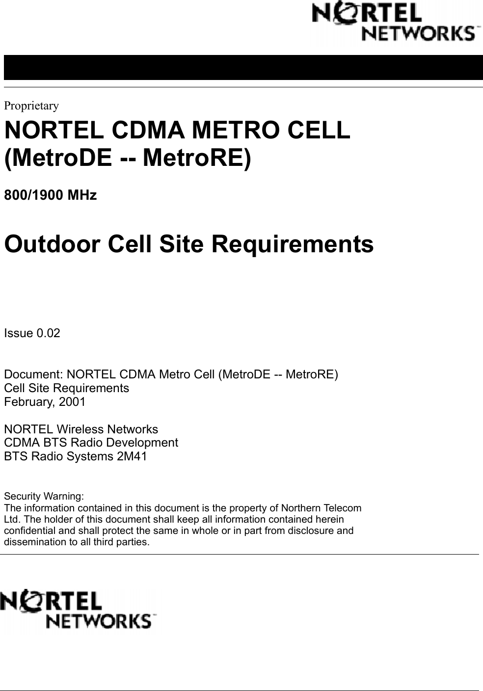 ProprietaryNORTEL CDMA METRO CELL(MetroDE -- MetroRE)800/1900 MHzOutdoor Cell Site RequirementsIssue 0.02Document: NORTEL CDMA Metro Cell (MetroDE -- MetroRE)Cell Site RequirementsFebruary, 2001NORTEL Wireless NetworksCDMA BTS Radio DevelopmentBTS Radio Systems 2M41Security Warning:The information contained in this document is the property of Northern TelecomLtd. The holder of this document shall keep all information contained hereinconfidential and shall protect the same in whole or in part from disclosure anddissemination to all third parties.