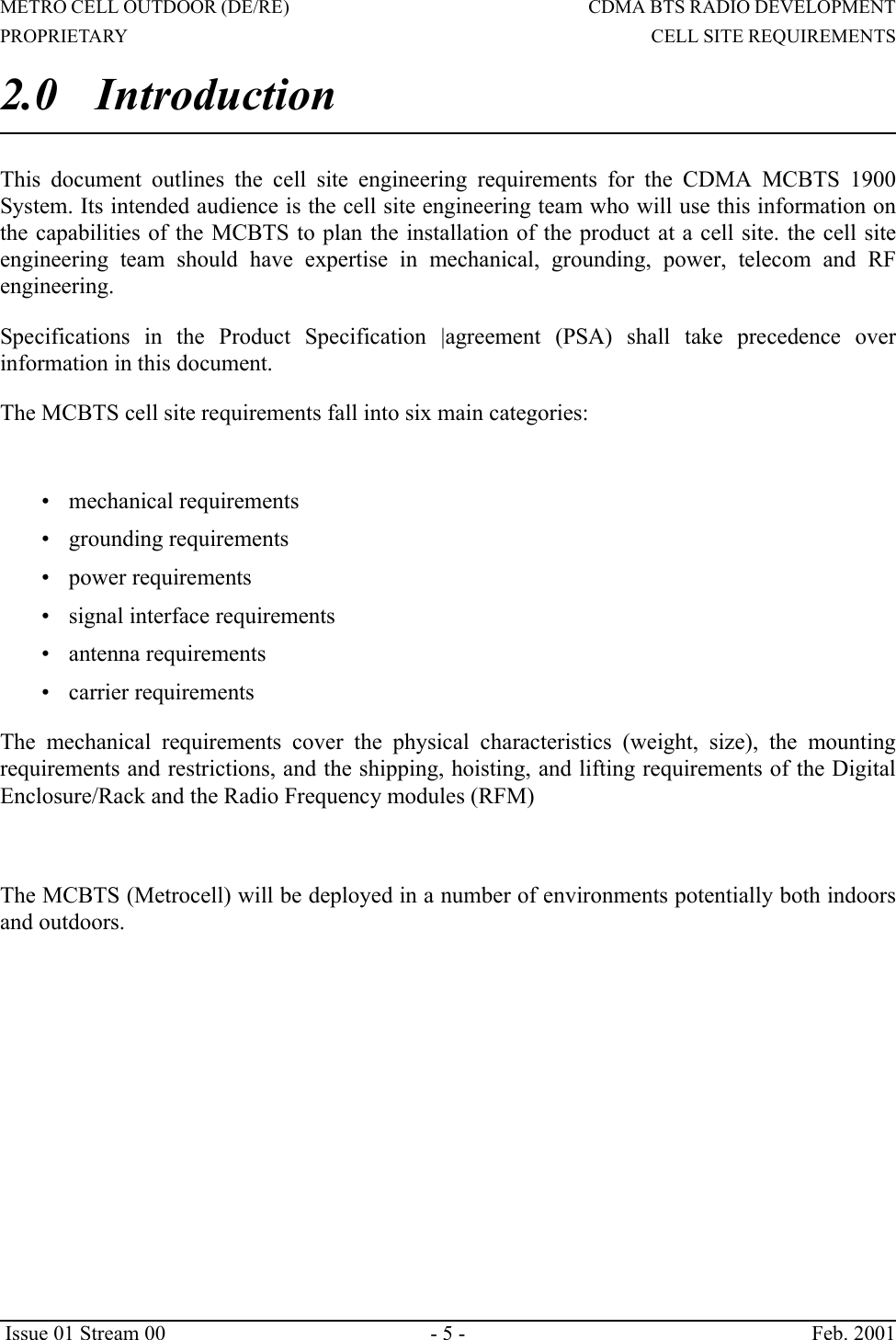 METRO CELL OUTDOOR (DE/RE)                                                                     CDMA BTS RADIO DEVELOPMENTPROPRIETARY                                                                                                                        CELL SITE REQUIREMENTS Issue 01 Stream 00 - 5 - Feb. 20012.0 IntroductionThis document outlines the cell site engineering requirements for the CDMA MCBTS 1900System. Its intended audience is the cell site engineering team who will use this information onthe capabilities of the MCBTS to plan the installation of the product at a cell site. the cell siteengineering team should have expertise in mechanical, grounding, power, telecom and RFengineering.Specifications in the Product Specification |agreement (PSA) shall take precedence overinformation in this document.The MCBTS cell site requirements fall into six main categories:• mechanical requirements• grounding requirements• power requirements• signal interface requirements• antenna requirements• carrier requirementsThe mechanical requirements cover the physical characteristics (weight, size), the mountingrequirements and restrictions, and the shipping, hoisting, and lifting requirements of the DigitalEnclosure/Rack and the Radio Frequency modules (RFM)The MCBTS (Metrocell) will be deployed in a number of environments potentially both indoorsand outdoors.                                           