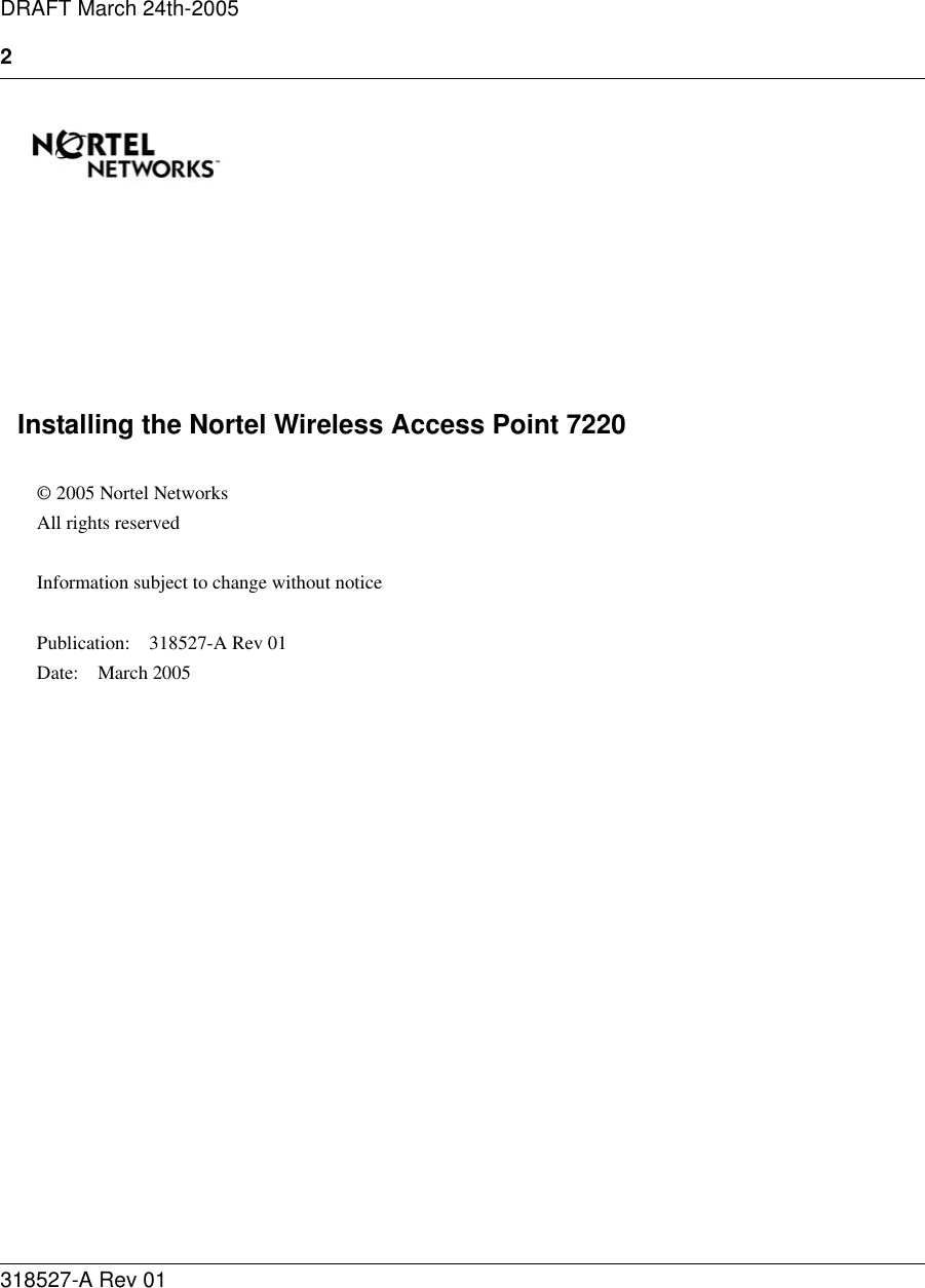 2318527-A Rev 01DRAFT March 24th-2005Installing the Nortel Wireless Access Point 7220© 2005 Nortel NetworksAll rights reservedInformation subject to change without noticePublication:  318527-A Rev 01 Date: March 2005
