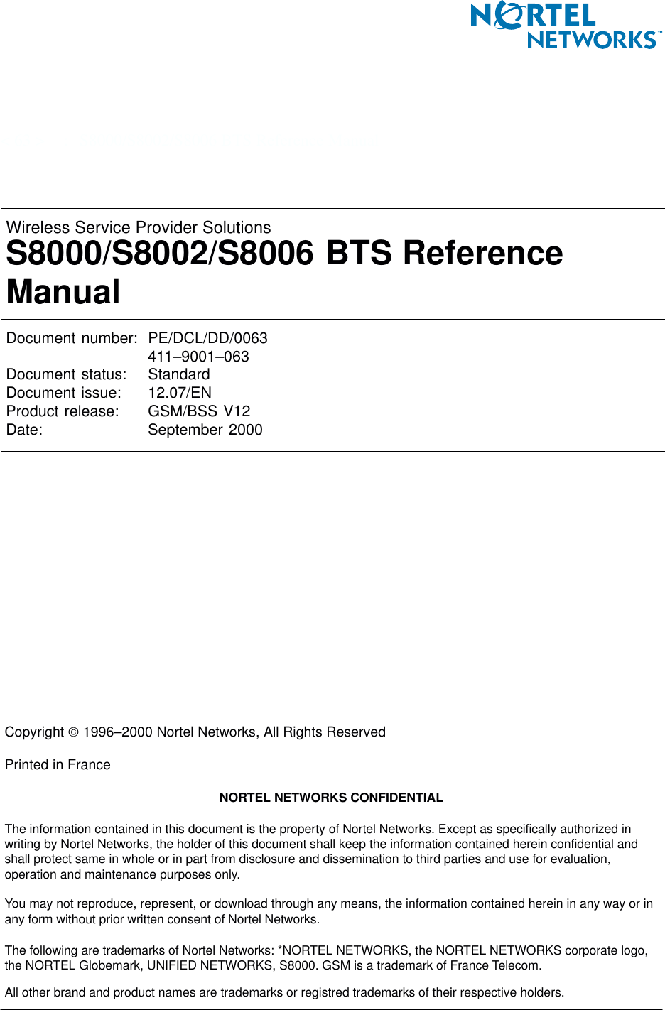 &lt; 63 &gt; : S8000/S8002/S8006 BTS Reference ManualWireless Service Provider SolutionsS8000/S8002/S8006 BTS ReferenceManualDocument number: PE/DCL/DD/0063411–9001–063Document status: StandardDocument issue: 12.07/ENProduct release: GSM/BSS V12Date: September 2000Copyright  1996–2000 Nortel Networks, All Rights ReservedPrinted in FranceNORTEL NETWORKS CONFIDENTIALThe information contained in this document is the property of Nortel Networks. Except as specifically authorized inwriting by Nortel Networks, the holder of this document shall keep the information contained herein confidential andshall protect same in whole or in part from disclosure and dissemination to third parties and use for evaluation,operation and maintenance purposes only.You may not reproduce, represent, or download through any means, the information contained herein in any way or inany form without prior written consent of Nortel Networks.The following are trademarks of Nortel Networks: *NORTEL NETWORKS, the NORTEL NETWORKS corporate logo,the NORTEL Globemark, UNIFIED NETWORKS, S8000. GSM is a trademark of France Telecom.All other brand and product names are trademarks or registred trademarks of their respective holders.