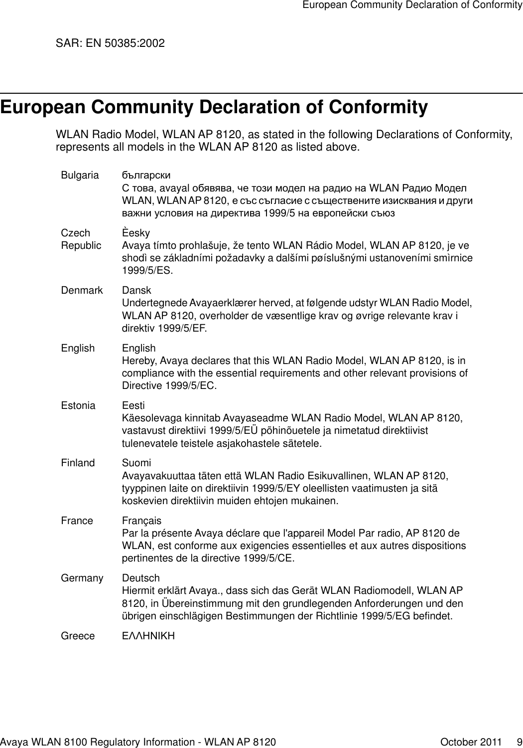SAR: EN 50385:2002European Community Declaration of ConformityWLAN Radio Model, WLAN AP 8120, as stated in the following Declarations of Conformity,represents all models in the WLAN AP 8120 as listed above.Bulgaria българскиС това, avayal обявява, че този модел на радио на WLAN Радио МоделWLAN, WLAN AP 8120, е със съгласие с съществените изисквания и другиважни условия на директива 1999/5 на европейски съюзCzechRepublic ÈeskyAvaya tímto prohlašuje, že tento WLAN Rádio Model, WLAN AP 8120, je veshodì se základními požadavky a dalšími pøíslušnými ustanoveními smìrnice1999/5/ES.Denmark DanskUndertegnede Avayaerklærer herved, at følgende udstyr WLAN Radio Model,WLAN AP 8120, overholder de væsentlige krav og øvrige relevante krav idirektiv 1999/5/EF.English EnglishHereby, Avaya declares that this WLAN Radio Model, WLAN AP 8120, is incompliance with the essential requirements and other relevant provisions ofDirective 1999/5/EC.Estonia EestiKäesolevaga kinnitab Avayaseadme WLAN Radio Model, WLAN AP 8120,vastavust direktiivi 1999/5/EÜ põhinõuetele ja nimetatud direktiivisttulenevatele teistele asjakohastele sätetele.Finland SuomiAvayavakuuttaa täten että WLAN Radio Esikuvallinen, WLAN AP 8120,tyyppinen laite on direktiivin 1999/5/EY oleellisten vaatimusten ja sitäkoskevien direktiivin muiden ehtojen mukainen.France FrançaisPar la présente Avaya déclare que l&apos;appareil Model Par radio, AP 8120 deWLAN, est conforme aux exigencies essentielles et aux autres dispositionspertinentes de la directive 1999/5/CE.Germany DeutschHiermit erklärt Avaya., dass sich das Gerät WLAN Radiomodell, WLAN AP8120, in Übereinstimmung mit den grundlegenden Anforderungen und denübrigen einschlägigen Bestimmungen der Richtlinie 1999/5/EG befindet.Greece ΕΛΛΗΝΙΚΗEuropean Community Declaration of ConformityAvaya WLAN 8100 Regulatory Information - WLAN AP 8120 October 2011     9
