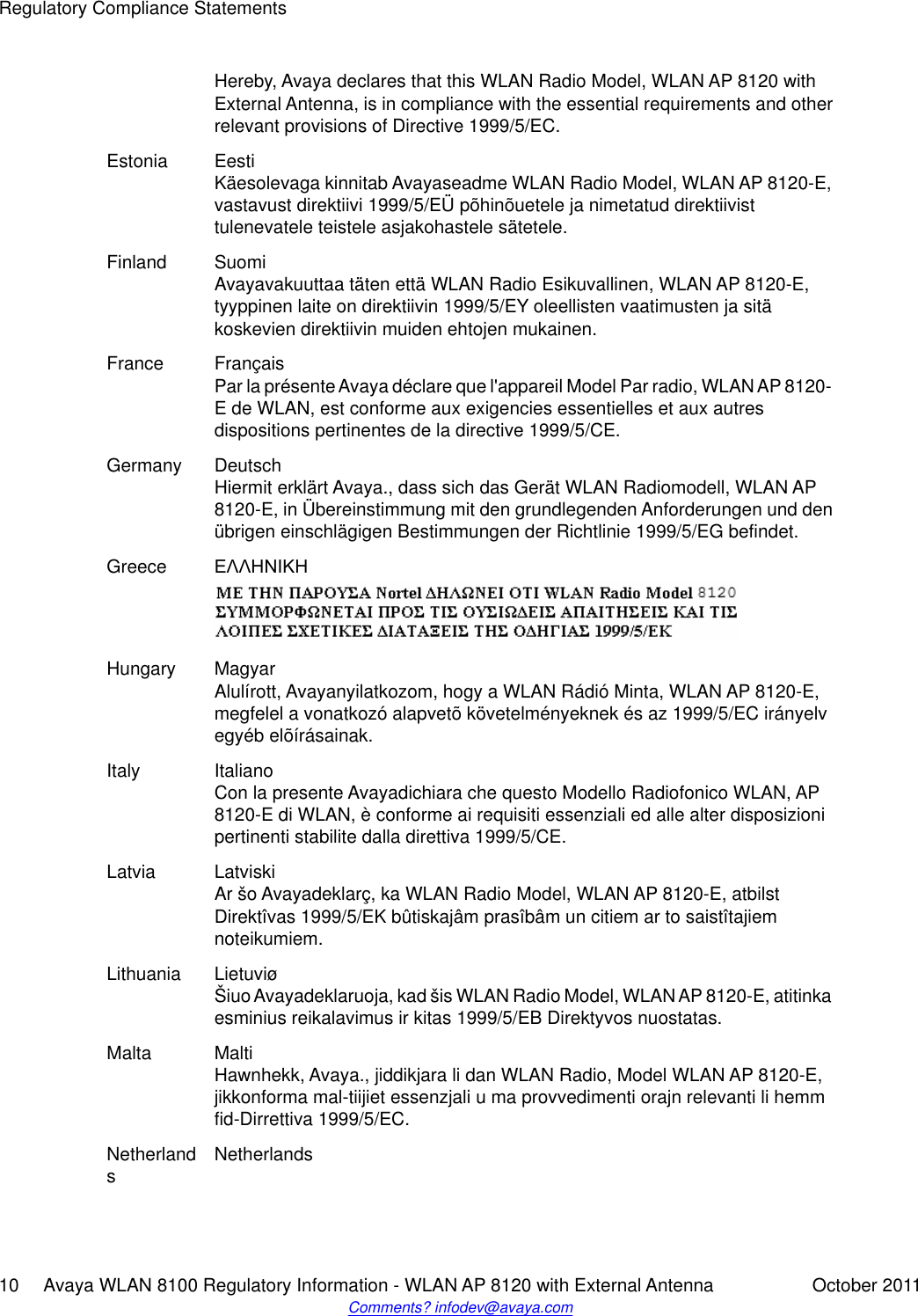Hereby, Avaya declares that this WLAN Radio Model, WLAN AP 8120 withExternal Antenna, is in compliance with the essential requirements and otherrelevant provisions of Directive 1999/5/EC.Estonia EestiKäesolevaga kinnitab Avayaseadme WLAN Radio Model, WLAN AP 8120-E,vastavust direktiivi 1999/5/EÜ põhinõuetele ja nimetatud direktiivisttulenevatele teistele asjakohastele sätetele.Finland SuomiAvayavakuuttaa täten että WLAN Radio Esikuvallinen, WLAN AP 8120-E,tyyppinen laite on direktiivin 1999/5/EY oleellisten vaatimusten ja sitäkoskevien direktiivin muiden ehtojen mukainen.France FrançaisPar la présente Avaya déclare que l&apos;appareil Model Par radio, WLAN AP 8120-E de WLAN, est conforme aux exigencies essentielles et aux autresdispositions pertinentes de la directive 1999/5/CE.Germany DeutschHiermit erklärt Avaya., dass sich das Gerät WLAN Radiomodell, WLAN AP8120-E, in Übereinstimmung mit den grundlegenden Anforderungen und denübrigen einschlägigen Bestimmungen der Richtlinie 1999/5/EG befindet.Greece ΕΛΛΗΝΙΚΗHungary MagyarAlulírott, Avayanyilatkozom, hogy a WLAN Rádió Minta, WLAN AP 8120-E,megfelel a vonatkozó alapvetõ követelményeknek és az 1999/5/EC irányelvegyéb elõírásainak.Italy ItalianoCon la presente Avayadichiara che questo Modello Radiofonico WLAN, AP8120-E di WLAN, è conforme ai requisiti essenziali ed alle alter disposizionipertinenti stabilite dalla direttiva 1999/5/CE.Latvia LatviskiAr šo Avayadeklarç, ka WLAN Radio Model, WLAN AP 8120-E, atbilstDirektîvas 1999/5/EK bûtiskajâm prasîbâm un citiem ar to saistîtajiemnoteikumiem.Lithuania LietuviøŠiuo Avayadeklaruoja, kad šis WLAN Radio Model, WLAN AP 8120-E, atitinkaesminius reikalavimus ir kitas 1999/5/EB Direktyvos nuostatas.Malta MaltiHawnhekk, Avaya., jiddikjara li dan WLAN Radio, Model WLAN AP 8120-E,jikkonforma mal-tiijiet essenzjali u ma provvedimenti orajn relevanti li hemmfid-Dirrettiva 1999/5/EC.NetherlandsNetherlandsRegulatory Compliance Statements10     Avaya WLAN 8100 Regulatory Information - WLAN AP 8120 with External Antenna October 2011Comments? infodev@avaya.com