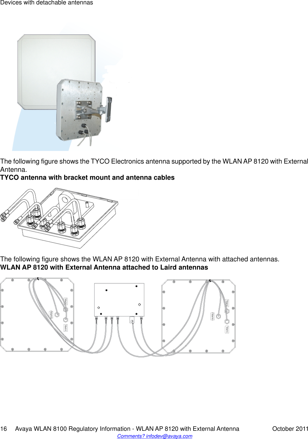 The following figure shows the TYCO Electronics antenna supported by the WLAN AP 8120 with ExternalAntenna.TYCO antenna with bracket mount and antenna cablesThe following figure shows the WLAN AP 8120 with External Antenna with attached antennas.WLAN AP 8120 with External Antenna attached to Laird antennasDevices with detachable antennas16     Avaya WLAN 8100 Regulatory Information - WLAN AP 8120 with External Antenna October 2011Comments? infodev@avaya.com