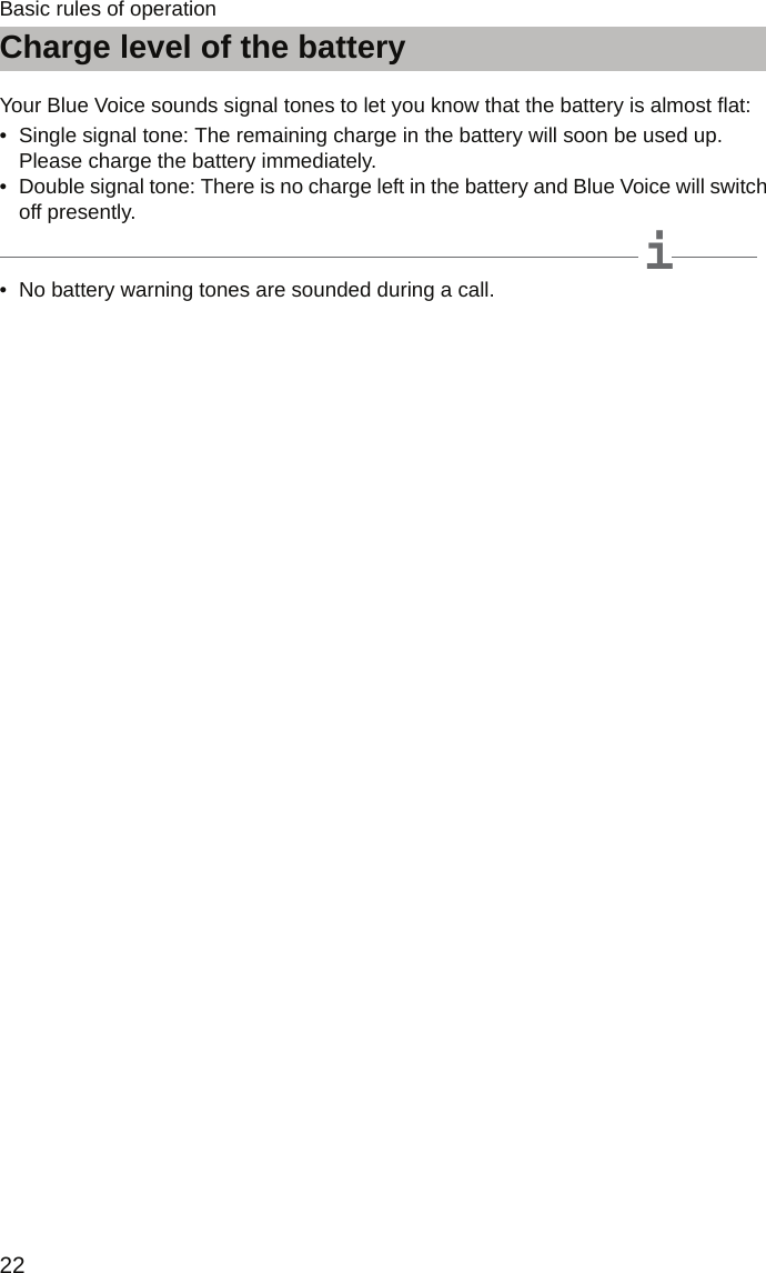 Charge level of the battery22Basic rules of operationCharge level of the batteryYour Blue Voice sounds signal tones to let you know that the battery is almost flat:• Single signal tone: The remaining charge in the battery will soon be used up. Please charge the battery immediately. • Double signal tone: There is no charge left in the battery and Blue Voice will switch off presently.iNote• No battery warning tones are sounded during a call.