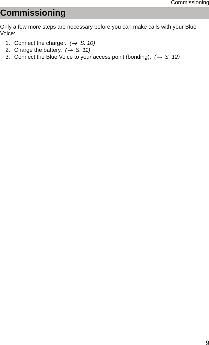 9CommissioningCommissioningCommissioningCommissioningOnly a few more steps are necessary before you can make calls with your Blue Voice:1. Connect the charger.  (→  S. 10)2. Charge the battery.  (→  S. 11)3. Connect the Blue Voice to your access point (bonding).  (→  S. 12)
