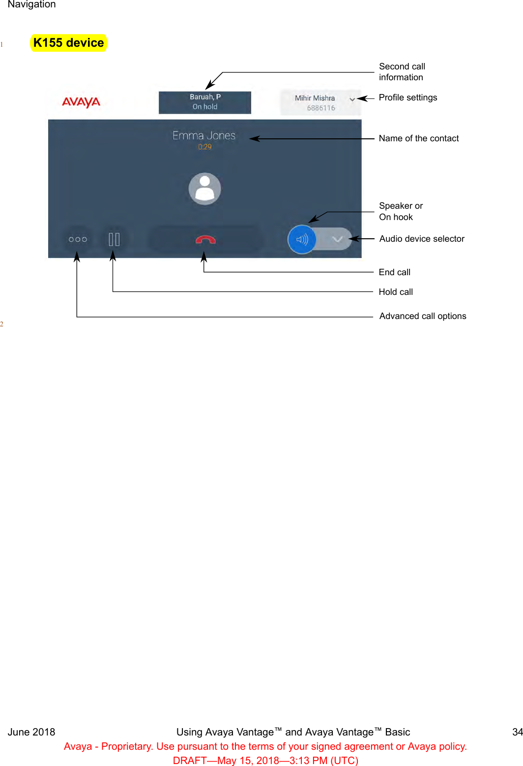 K155 device1Second call informationProfile settingsName of the contactSpeaker or On hookAudio device selectorEnd callHold callAdvanced call options2NavigationJune 2018 Using Avaya Vantage™ and Avaya Vantage™ Basic 34Avaya - Proprietary. Use pursuant to the terms of your signed agreement or Avaya policy.DRAFT—May 15, 2018—3:13 PM (UTC)