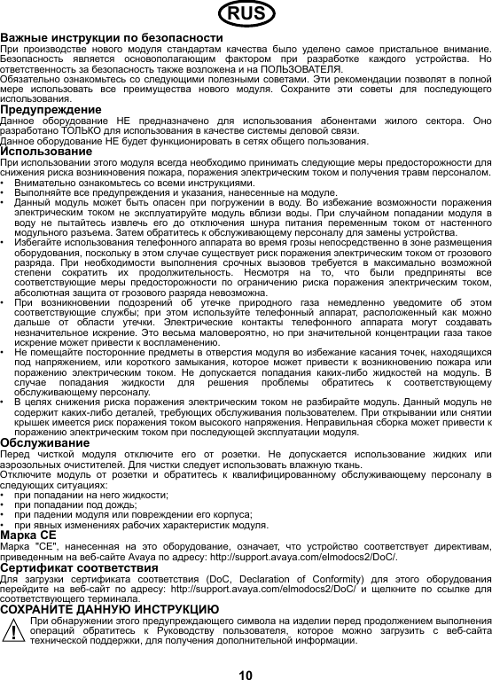 10Важные инструкции по безопасности При производстве нового модуля стандартам качества было уделено самое пристальное внимание.Безопасность является основополагающим фактором при разработке каждого устройства.  Ноответственность за безопасность также возложена и на ПОЛЬЗОВАТЕЛЯ.Обязательно ознакомьтесь со следующими полезными советами. Эти рекомендации позволят в полноймере использовать все преимущества нового модуля.  Сохраните эти советы для последующегоиспользования.ПредупреждениеДанное оборудование НЕ предназначено для использования абонентами жилого сектора.  Оноразработано ТОЛЬКО для использования в качестве системы деловой связи.Данное оборудование НЕ будет функционировать в сетях общего пользования. ИспользованиеПри использовании этого модуля всегда необходимо принимать следующие меры предосторожности дляснижения риска возникновения пожара, поражения электрическим током и получения травм персоналом.•Внимательно ознакомьтесь со всеми инструкциями.•Выполняйте все предупреждения и указания, нанесенные на модуле.•Данный модуль может быть опасен при погружении в воду.  Во избежание возможности пораженияэлектрическим током не эксплуатируйте модуль вблизи воды.  При случайном попадании модуля вводу не пытайтесь извлечь его до отключения шнура питания переменным током от настенногомодульного разъема. Затем обратитесь к обслуживающему персоналу для замены устройства.•Избегайте использования телефонного аппарата во время грозы непосредственно в зоне размещенияоборудования, поскольку в этом случае существует риск поражения электрическим током от грозовогоразряда.  При необходимости выполнения срочных вызовов требуется в максимально возможнойстепени сократить их продолжительность.  Несмотря на то,  что были предприняты всесоответствующие меры предосторожности по ограничению риска поражения электрическим током,абсолютная защита от грозового разряда невозможна.•При возникновении подозрений об утечке природного газа немедленно уведомите об этомсоответствующие службы;  при этом используйте телефонный аппарат,  расположенный как можнодальше от области утечки.  Электрические контакты телефонного аппарата могут создаватьнезначительное искрение. Это весьма маловероятно,  но при значительной концентрации газа такоеискрение может привести к воспламенению.•Не помещайте посторонние предметы в отверстия модуля во избежание касания точек, находящихсяпод напряжением,  или короткого замыкания,  которое может привести к возникновению пожара илипоражению электрическим током.  Не допускается попадания каких-либо жидкостей на модуль.  Вслучае попадания жидкости для решения проблемы обратитесь к соответствующемуобслуживающему персоналу.•В целях снижения риска поражения электрическим током не разбирайте модуль. Данный модуль несодержит каких-либо деталей, требующих обслуживания пользователем. При открывании или снятиикрышек имеется риск поражения током высокого напряжения. Неправильная сборка может привести кпоражению электрическим током при последующей эксплуатации модуля.ОбслуживаниеПеред чисткой модуля отключите его от розетки.  Не допускается использование жидких илиаэрозольных очистителей. Для чистки следует использовать влажную ткань.Отключите модуль от розетки и обратитесь к квалифицированному обслуживающему персоналу вследующих ситуациях:•при попадании на него жидкости;•при попадании под дождь;•при падении модуля или повреждении его корпуса;•при явных изменениях рабочих характеристик модуля.Марка CEМарка &quot;CE&quot;, нанесенная на это оборудование,  означает,  что устройство соответствует директивам,приведенным на веб-сайте Avaya по адресу: http://support.avaya.com/elmodocs2/DoC/.Сертификат соответствияДля загрузки сертификата соответствия (DoC, Declaration of Conformity) для этого оборудованияперейдите на веб-сайт по адресу: http://support.avaya.com/elmodocs2/DoC/ и щелкните по ссылке длясоответствующего терминала.СОХРАНИТЕ ДАННУЮ ИНСТРУКЦИЮПри обнаружении этого предупреждающего символа на изделии перед продолжением выполненияопераций обратитесь к Руководству пользователя,  которое можно загрузить с веб-сайтатехнической поддержки, для получения дополнительной информации.RUS!