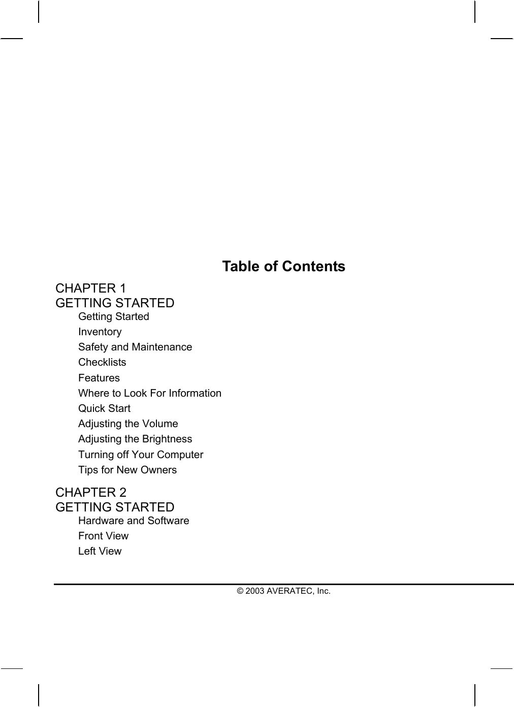          Table of Contents CHAPTER 1   GETTING STARTED Getting Started Inventory Safety and Maintenance Checklists Features Where to Look For Information Quick Start Adjusting the Volume Adjusting the Brightness Turning off Your Computer Tips for New Owners CHAPTER 2   GETTING STARTED Hardware and Software Front View Left View © 2003 AVERATEC, Inc. 