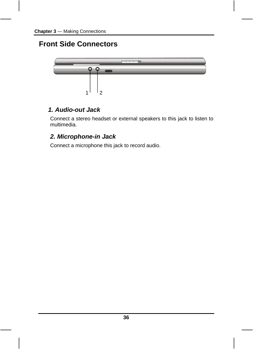 Chapter 3 — Making Connections 36 Front Side Connectors   1. Audio-out Jack Connect a stereo headset or external speakers to this jack to listen to multimedia. 2. Microphone-in Jack Connect a microphone this jack to record audio. 1 2