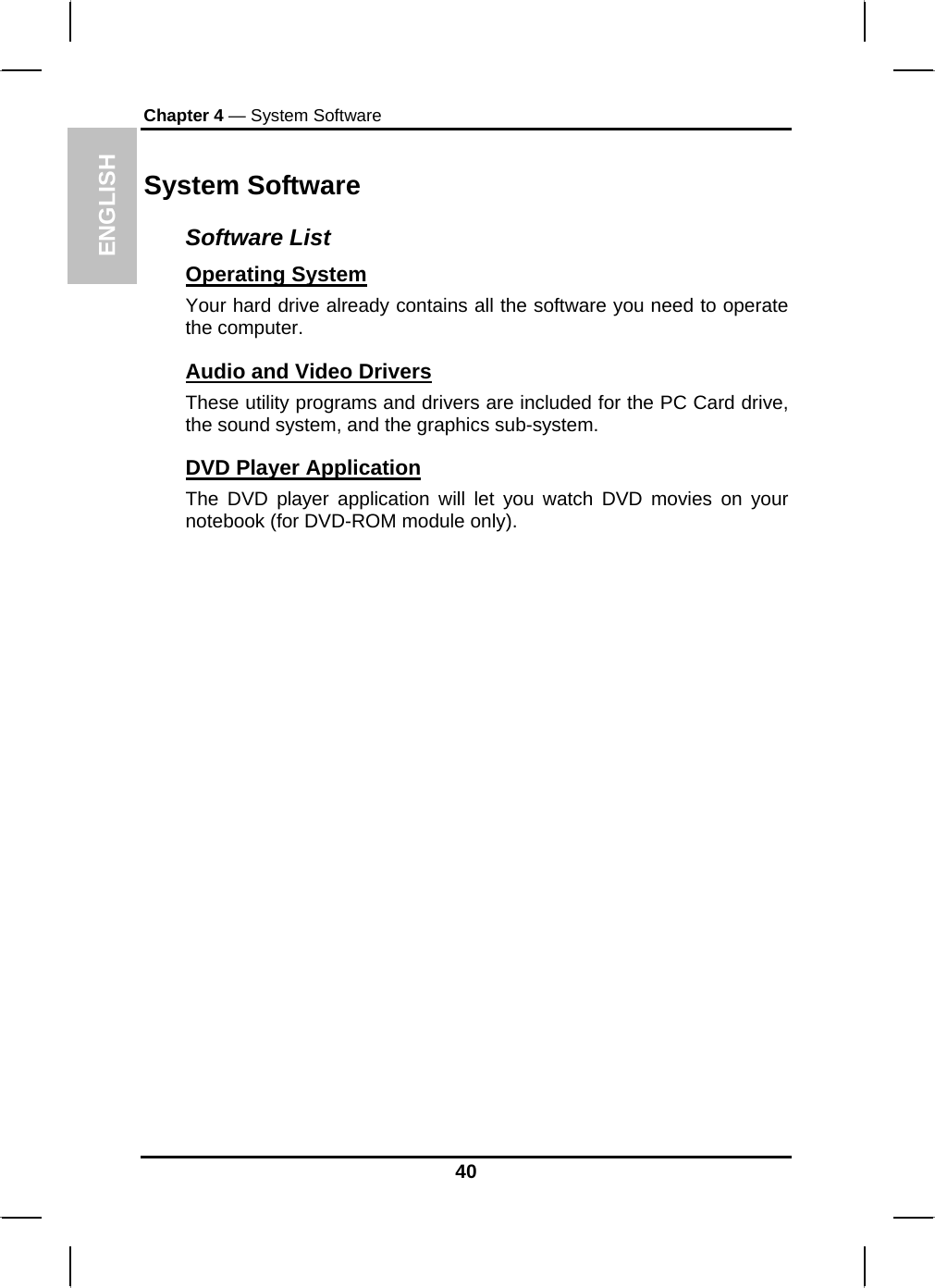 ENGLISH Chapter 4 — System Software System Software Software List Operating System  Your hard drive already contains all the software you need to operate the computer.  Audio and Video Drivers These utility programs and drivers are included for the PC Card drive, the sound system, and the graphics sub-system. DVD Player Application    The DVD player application will let you watch DVD movies on your notebook (for DVD-ROM module only).  40 