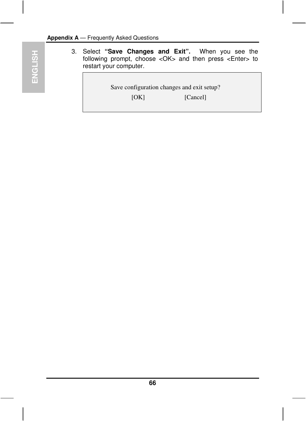 ENGLISH Appendix A — Frequently Asked Questions    3. Select “Save Changes and Exit”.  When you see the following prompt, choose &lt;OK&gt; and then press &lt;Enter&gt; to restart your computer.     Save configuration changes and exit setup?  [OK]                         [Cancel]          66 