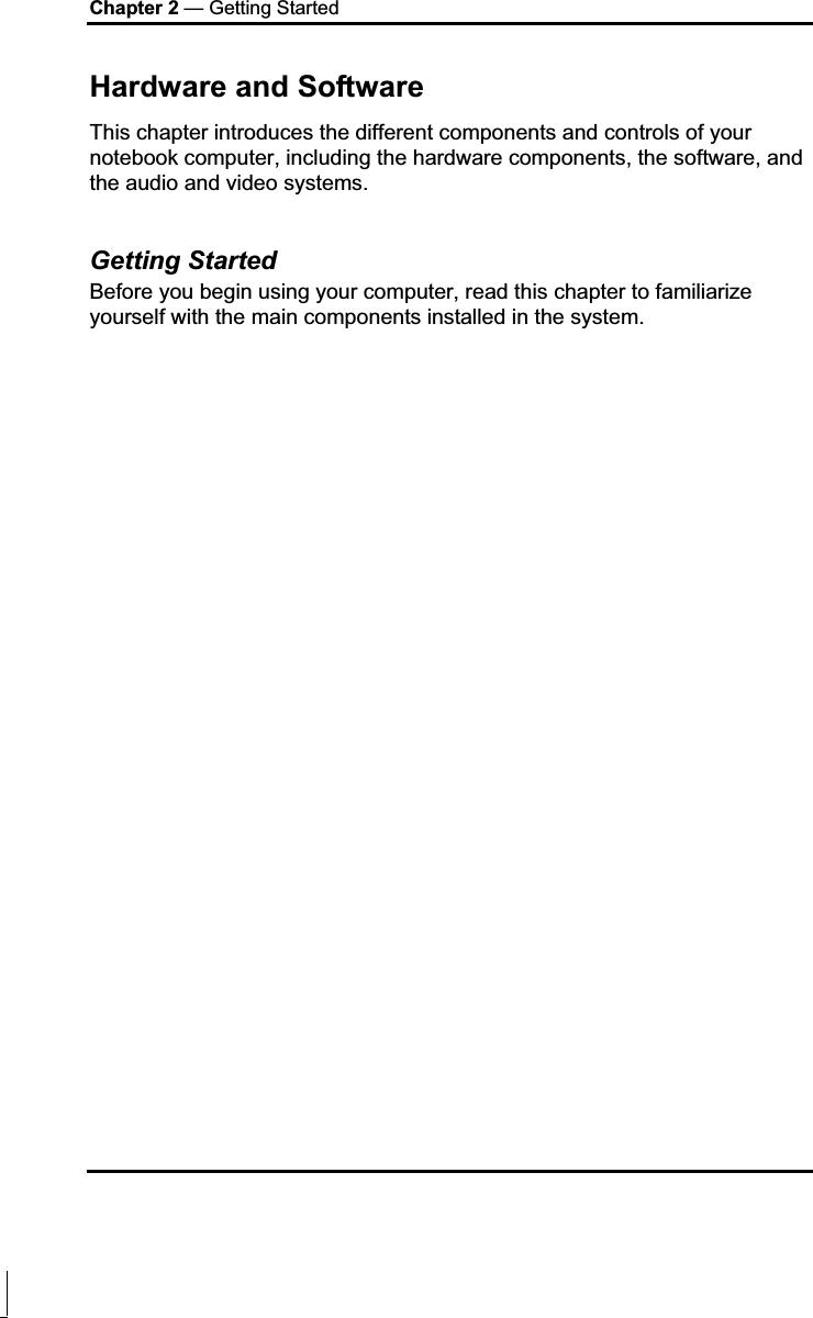 Chapter 2 — Getting Started Hardware and Software This chapter introduces the different components and controls of your notebook computer, including the hardware components, the software, and the audio and video systems. Getting Started Before you begin using your computer, read this chapter to familiarize yourself with the main components installed in the system. 