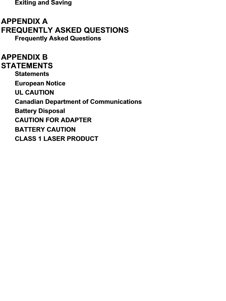 Exiting and Saving APPENDIX A   FREQUENTLY ASKED QUESTIONS   Frequently Asked Questions APPENDIX B   STATEMENTS  StatementsEuropean Notice UL CAUTION Canadian Department of Communications Battery Disposal CAUTION FOR ADAPTER BATTERY CAUTION CLASS 1 LASER PRODUCT 