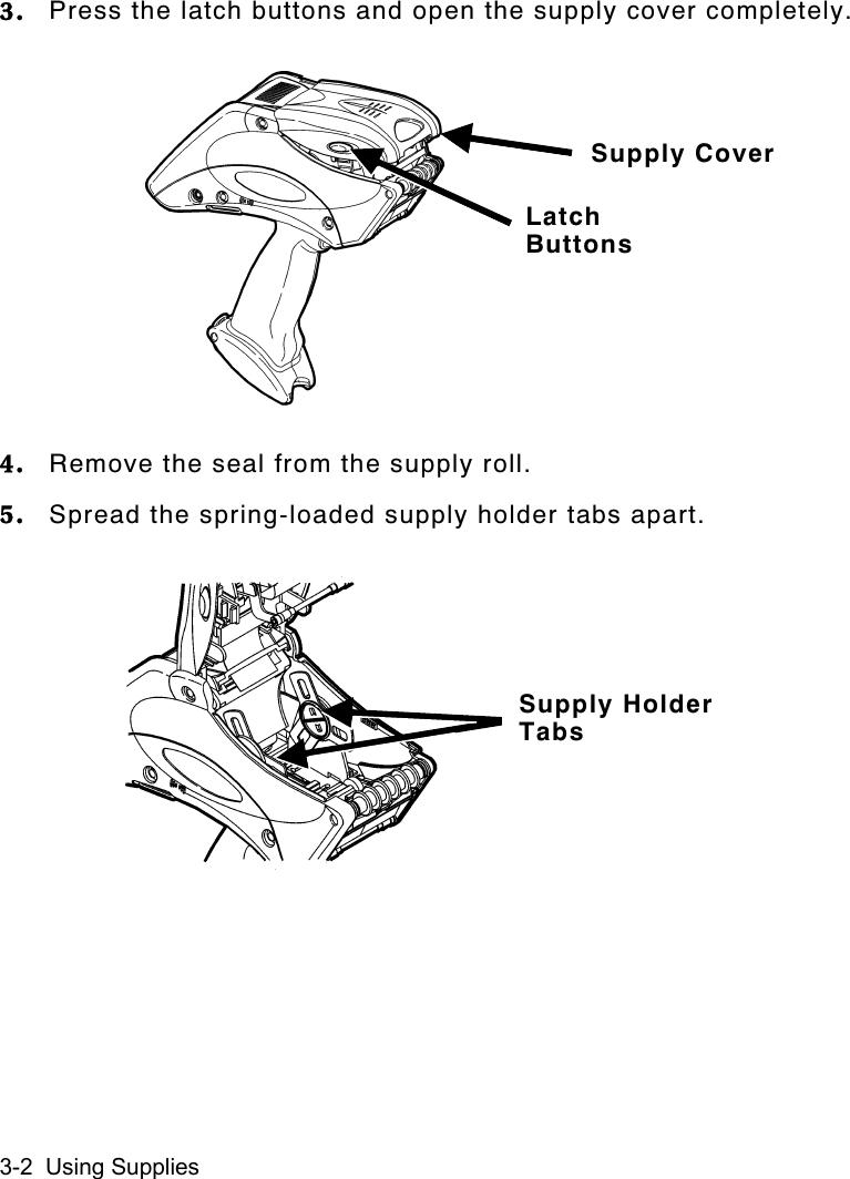 3-2  Using Supplies3. Press the latch buttons and open the supply cover completely.4. Remove the seal from the supply roll.5. Spread the spring-loaded supply holder tabs apart.Supply HolderTabsLatchButtonsSupply Cover