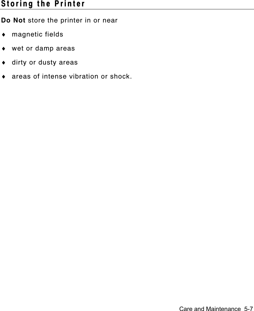 Care and Maintenance  5-7Storing the PrinterDo Not store the printer in or near♦ magnetic fields♦ wet or damp areas♦ dirty or dusty areas♦ areas of intense vibration or shock.