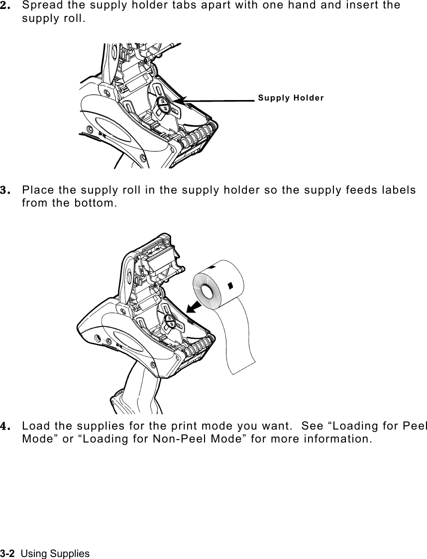 3-2  Using Supplies   2.  Spread the supply holder tabs apart with one hand and insert the supply roll. 3.  Place the supply roll in the supply holder so the supply feeds labels from the bottom. 4.  Load the supplies for the print mode you want.  See “Loading for Peel Mode” or “Loading for Non-Peel Mode” for more information. Supply Holder