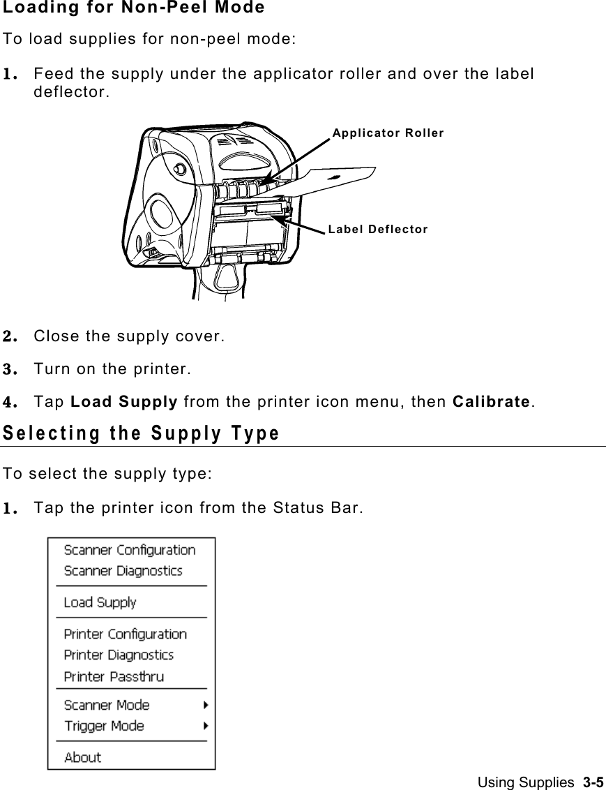 Using Supplies  3-5   Loading for Non-Peel Mode To load supplies for non-peel mode: 1.  Feed the supply under the applicator roller and over the label deflector. 2.  Close the supply cover. 3.  Turn on the printer. 4.  Tap Load Supply from the printer icon menu, then Calibrate. Selecting the Supply Type To select the supply type: 1.  Tap the printer icon from the Status Bar. Applicator Roller Label Deflector