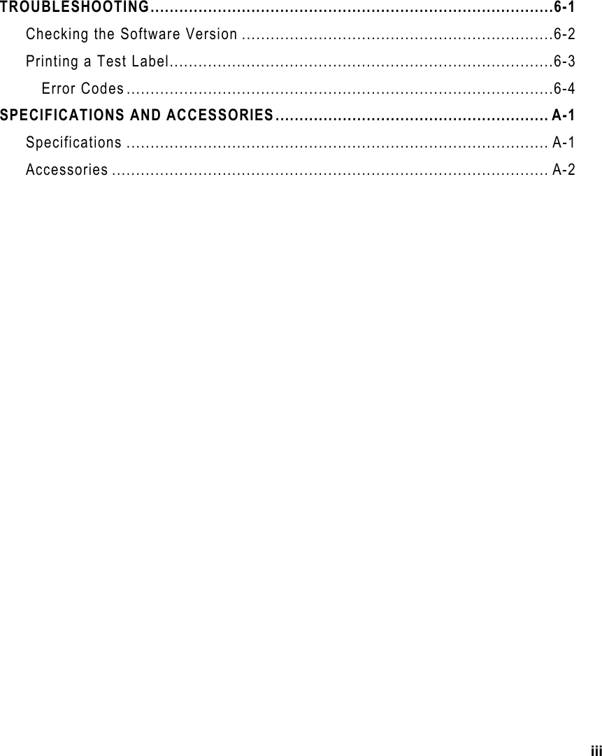 iii    TROUBLESHOOTING....................................................................................6-1 Checking the Software Version .................................................................6-2 Printing a Test Label................................................................................6-3 Error Codes.........................................................................................6-4 SPECIFICATIONS AND ACCESSORIES......................................................... A-1 Specifications ........................................................................................ A-1 Accessories ........................................................................................... A-2  