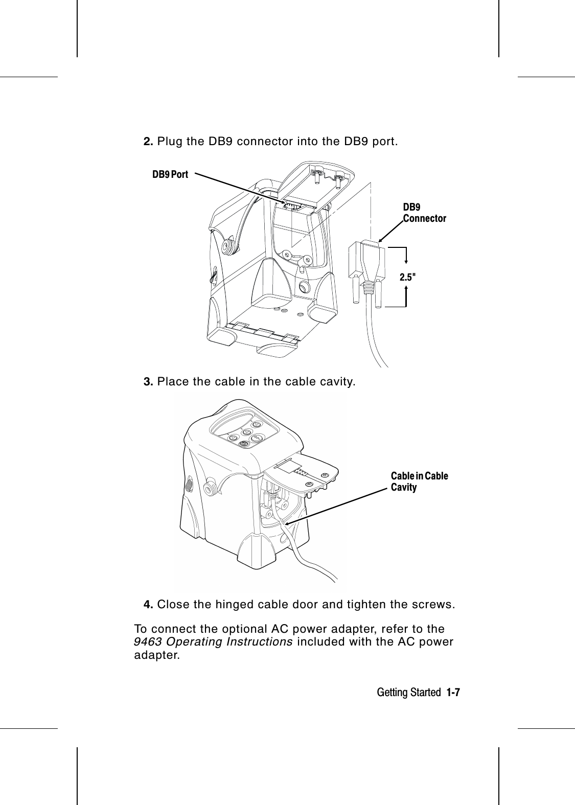 2. Plug the DB9 connector into the DB9 port.3. Place the cable in the cable cavity.4. Close the hinged cable door and tighten the screws.To connect the optional AC power adapter, refer to the9463 Operating Instructions included with the AC poweradapter.Cable in CableCavityDB9ConnectorDB9 Port2.5&quot;Getting Started  1-7