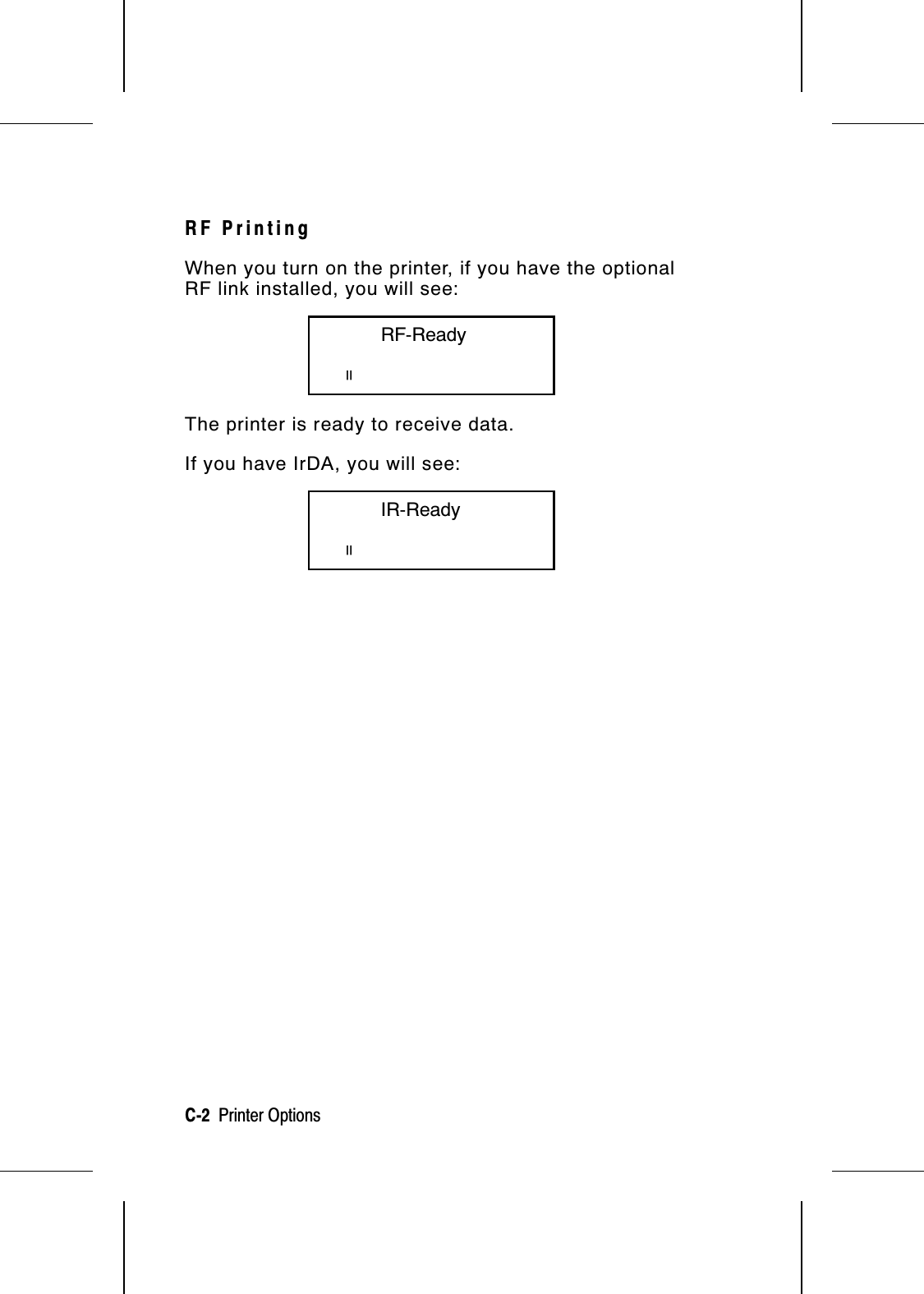 RF PrintingWhen you turn on the printer, if you have the optionalRF link installed, you will see:        RF-ReadypThe printer is ready to receive data.If you have IrDA, you will see:        IR-ReadypC-2  Printer Options