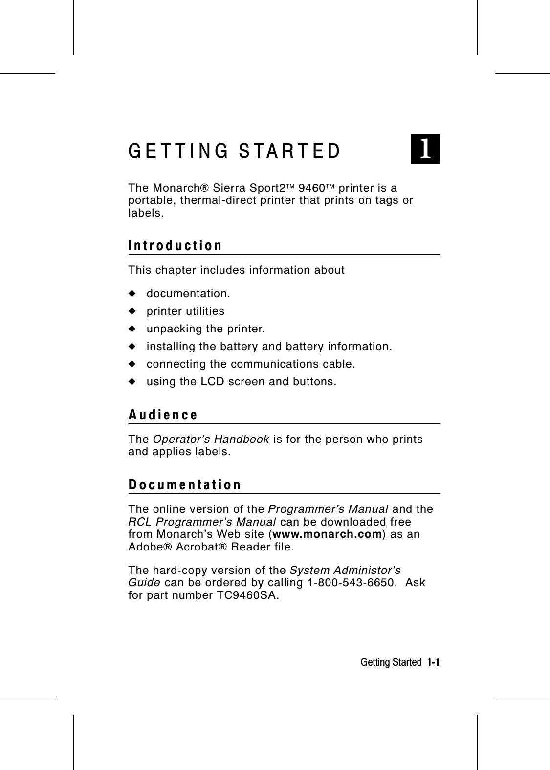 GETTING STARTED 1The Monarch® Sierra Sport2 9460 printer is aportable, thermal-direct printer that prints on tags orlabels.IntroductionThis chapter includes information about◆documentation.◆printer utilities◆unpacking the printer.◆installing the battery and battery information.◆connecting the communications cable.◆using the LCD screen and buttons.AudienceThe Operator’s Handbook is for the person who printsand applies labels.DocumentationThe online version of the Programmer’s Manual and theRCL Programmer’s Manual can be downloaded freefrom Monarch’s Web site (www.monarch.com) as anAdobe® Acrobat® Reader file.The hard-copy version of the System Administor’sGuide can be ordered by calling 1-800-543-6650.  Askfor part number TC9460SA.Getting Started  1-1