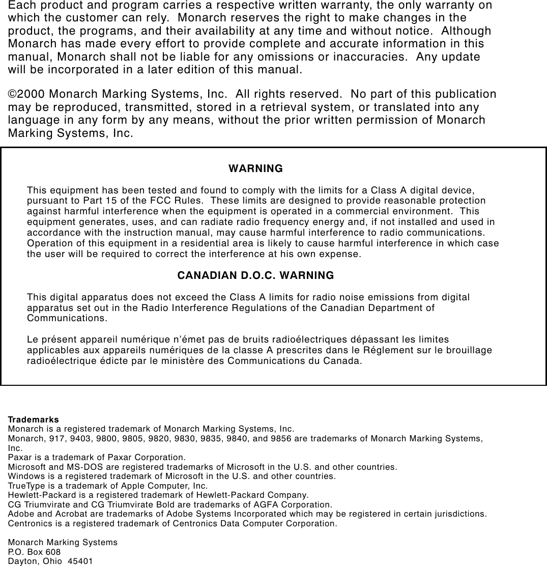 Each product and program carries a respective written warranty, the only warranty onwhich the customer can rely.  Monarch reserves the right to make changes in theproduct, the programs, and their availability at any time and without notice.  AlthoughMonarch has made every effort to provide complete and accurate information in thismanual, Monarch shall not be liable for any omissions or inaccuracies.  Any updatewill be incorporated in a later edition of this manual.©2000 Monarch Marking Systems, Inc.  All rights reserved.  No part of this publicationmay be reproduced, transmitted, stored in a retrieval system, or translated into anylanguage in any form by any means, without the prior written permission of MonarchMarking Systems, Inc.WARNINGThis equipment has been tested and found to comply with the limits for a Class A digital device,pursuant to Part 15 of the FCC Rules.  These limits are designed to provide reasonable protectionagainst harmful interference when the equipment is operated in a commercial environment.  Thisequipment generates, uses, and can radiate radio frequency energy and, if not installed and used inaccordance with the instruction manual, may cause harmful interference to radio communications.Operation of this equipment in a residential area is likely to cause harmful interference in which casethe user will be required to correct the interference at his own expense.CANADIAN D.O.C. WARNINGThis digital apparatus does not exceed the Class A limits for radio noise emissions from digitalapparatus set out in the Radio Interference Regulations of the Canadian Department ofCommunications.Le présent appareil numérique n’émet pas de bruits radioélectriques dépassant les limitesapplicables aux appareils numériques de la classe A prescrites dans le Réglement sur le brouillageradioélectrique édicte par le ministère des Communications du Canada.TrademarksMonarch is a registered trademark of Monarch Marking Systems, Inc.Monarch, 917, 9403, 9800, 9805, 9820, 9830, 9835, 9840, and 9856 are trademarks of Monarch Marking Systems,Inc. Paxar is a trademark of Paxar Corporation.Microsoft and MS-DOS are registered trademarks of Microsoft in the U.S. and other countries.Windows is a registered trademark of Microsoft in the U.S. and other countries.TrueType is a trademark of Apple Computer, Inc.Hewlett-Packard is a registered trademark of Hewlett-Packard Company.CG Triumvirate and CG Triumvirate Bold are trademarks of AGFA Corporation.Adobe and Acrobat are trademarks of Adobe Systems Incorporated which may be registered in certain jurisdictions.Centronics is a registered trademark of Centronics Data Computer Corporation.Monarch Marking SystemsP.O. Box 608Dayton, Ohio  45401