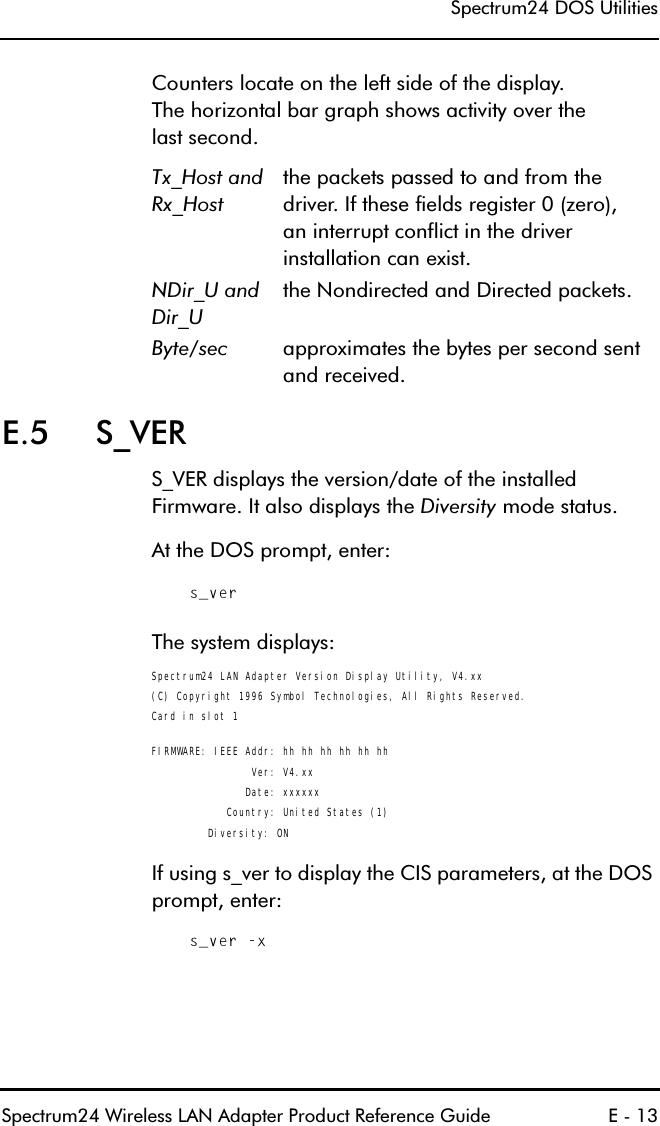 6SHFWUXP&apos;268WLOLWLHV6SHFWUXP:LUHOHVV/$1$GDSWHU3URGXFW5HIHUHQFH*XLGH (&amp;RXQWHUVORFDWHRQWKHOHIWVLGHRIWKHGLVSOD\7KHKRUL]RQWDOEDUJUDSKVKRZVDFWLYLW\RYHUWKHODVWVHFRQG( 6B9(56B9(5GLVSOD\VWKHYHUVLRQGDWHRIWKHLQVWDOOHG)LUPZDUH,WDOVRGLVSOD\VWKH&apos;LYHUVLW\PRGHVWDWXV$WWKH&apos;26SURPSWHQWHUs_ver7KHV\VWHPGLVSOD\VSpectrum24 LAN Adapter Version Display Utility, V4.xx(C) Copyright 1996 Symbol Technologies, All Rights Reserved.Card in slot 1FIRMWARE: IEEE Addr: hh hh hh hh hh hh                Ver: V4.xx               Date: xxxxxx            Country: United States (1)         Diversity: ON,IXVLQJVBYHUWRGLVSOD\WKH&amp;,6SDUDPHWHUVDWWKH&apos;26SURPSWHQWHUs_ver -x7[B+RVWDQG5[B+RVWWKHSDFNHWVSDVVHGWRDQGIURPWKHGULYHU,IWKHVHILHOGVUHJLVWHU]HURDQLQWHUUXSWFRQIOLFWLQWKHGULYHULQVWDOODWLRQFDQH[LVW1&apos;LUB8DQG&apos;LUB8WKH1RQGLUHFWHGDQG&apos;LUHFWHGSDFNHWV%\WHVHF DSSUR[LPDWHVWKHE\WHVSHUVHFRQGVHQWDQGUHFHLYHG
