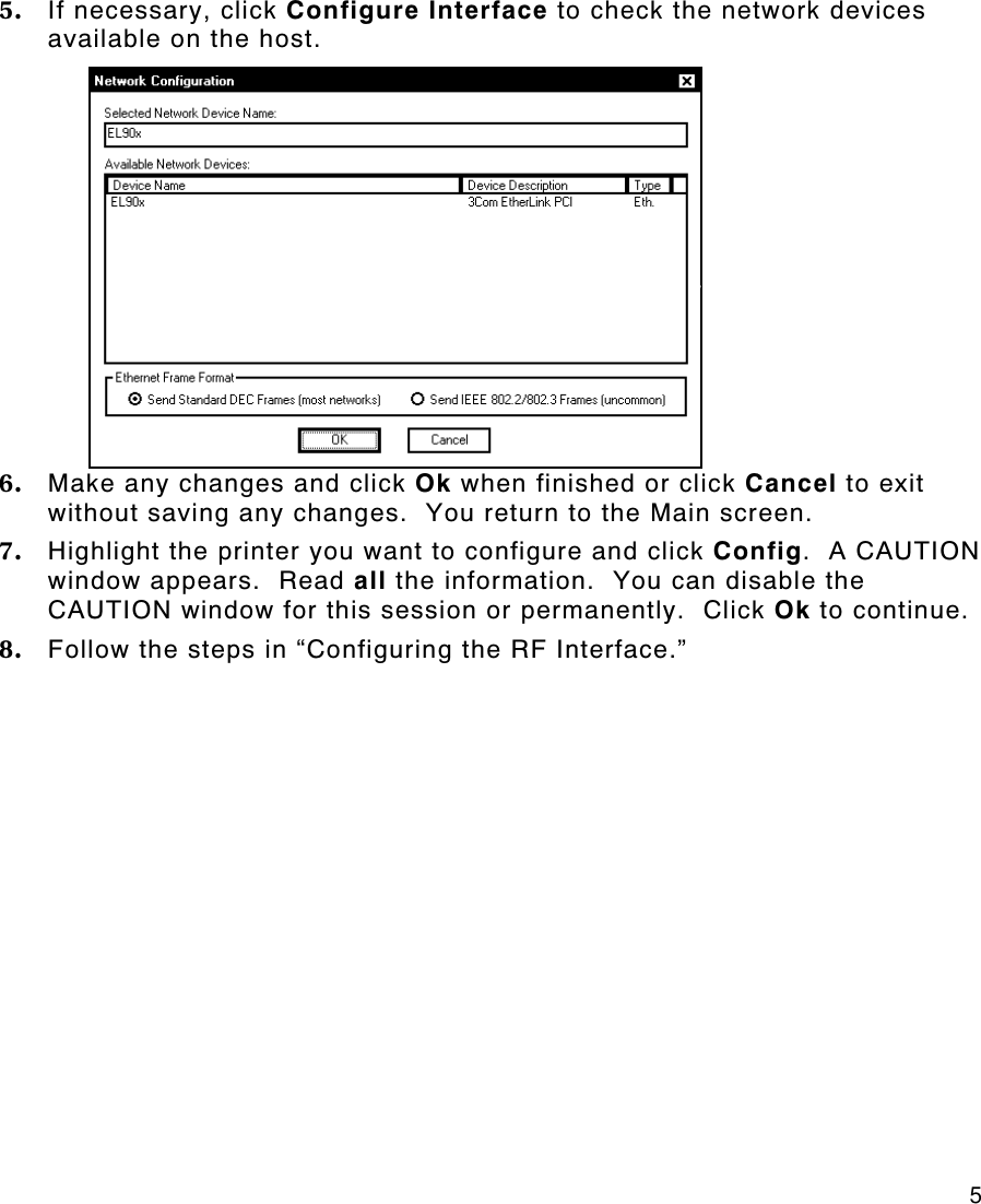     5 5. If necessary, click Configure Interface to check the network devices available on the host. 6. Make any changes and click Ok when finished or click Cancel to exit without saving any changes.  You return to the Main screen. 7. Highlight the printer you want to configure and click Config.  A CAUTION window appears.  Read all the information.  You can disable the CAUTION window for this session or permanently.  Click Ok to continue. 8. Follow the steps in “Configuring the RF Interface.” 